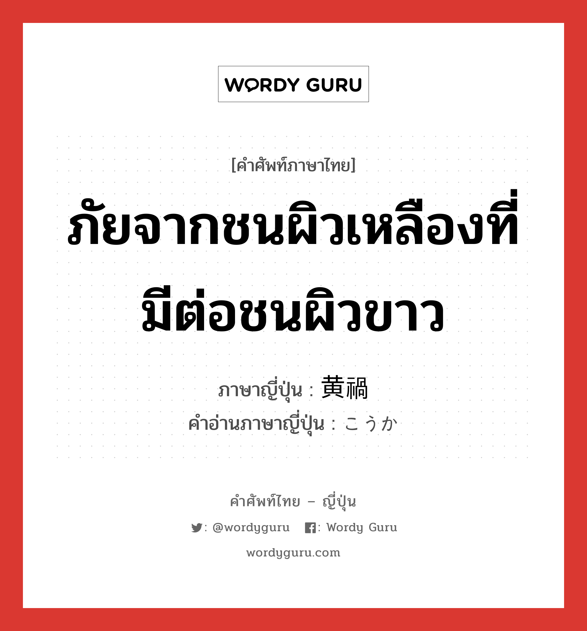 ภัยจากชนผิวเหลืองที่มีต่อชนผิวขาว ภาษาญี่ปุ่นคืออะไร, คำศัพท์ภาษาไทย - ญี่ปุ่น ภัยจากชนผิวเหลืองที่มีต่อชนผิวขาว ภาษาญี่ปุ่น 黄禍 คำอ่านภาษาญี่ปุ่น こうか หมวด n หมวด n