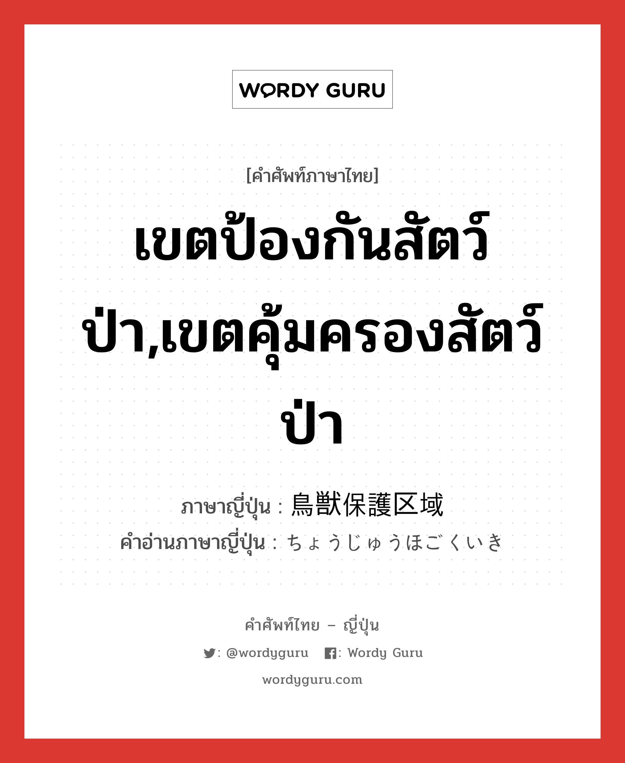 เขตป้องกันสัตว์ป่า,เขตคุ้มครองสัตว์ป่า ภาษาญี่ปุ่นคืออะไร, คำศัพท์ภาษาไทย - ญี่ปุ่น เขตป้องกันสัตว์ป่า,เขตคุ้มครองสัตว์ป่า ภาษาญี่ปุ่น 鳥獣保護区域 คำอ่านภาษาญี่ปุ่น ちょうじゅうほごくいき หมวด n หมวด n