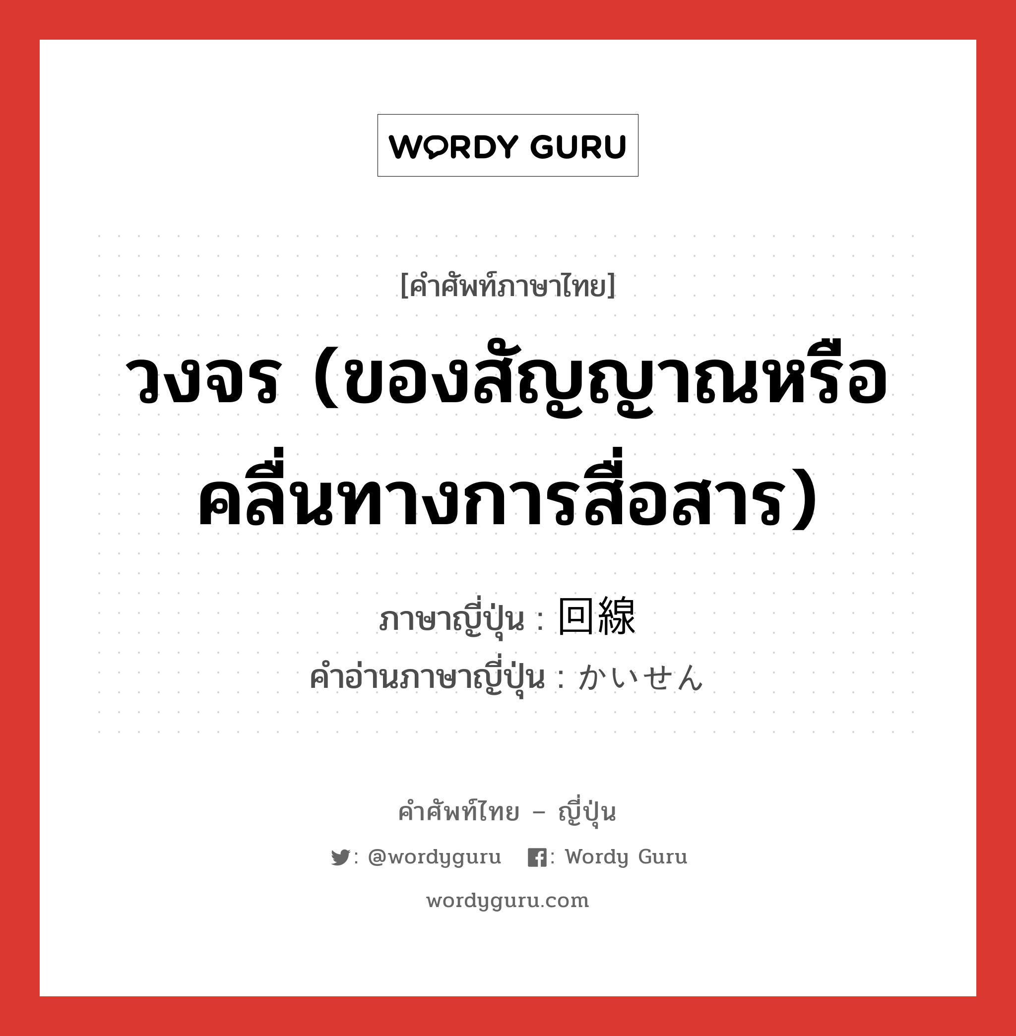 วงจร (ของสัญญาณหรือคลื่นทางการสื่อสาร) ภาษาญี่ปุ่นคืออะไร, คำศัพท์ภาษาไทย - ญี่ปุ่น วงจร (ของสัญญาณหรือคลื่นทางการสื่อสาร) ภาษาญี่ปุ่น 回線 คำอ่านภาษาญี่ปุ่น かいせん หมวด n หมวด n