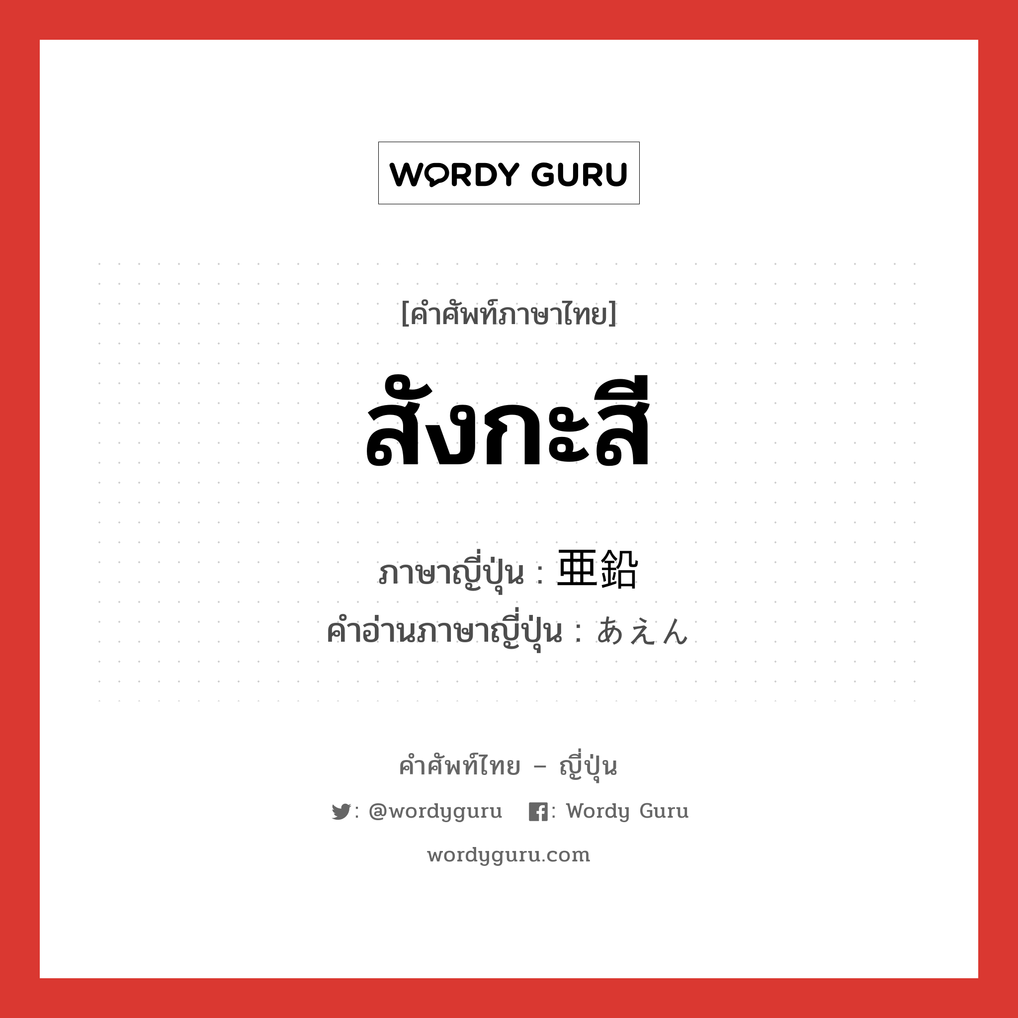 สังกะสี ภาษาญี่ปุ่นคืออะไร, คำศัพท์ภาษาไทย - ญี่ปุ่น สังกะสี ภาษาญี่ปุ่น 亜鉛 คำอ่านภาษาญี่ปุ่น あえん หมวด n หมวด n