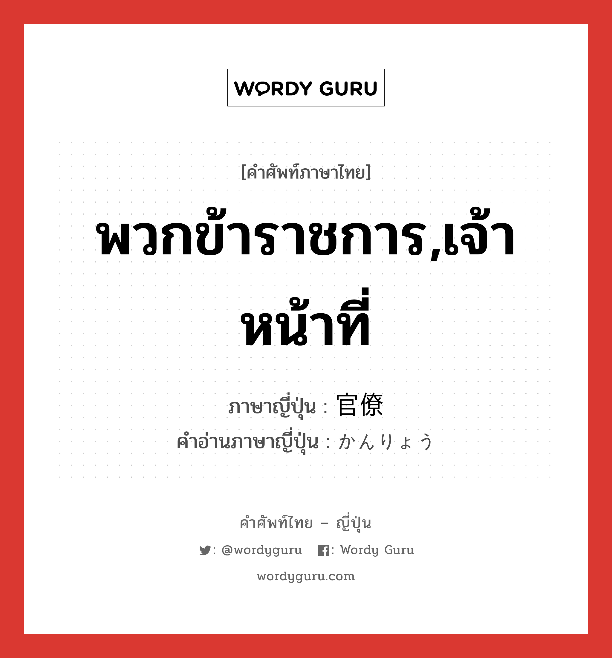 พวกข้าราชการ,เจ้าหน้าที่ ภาษาญี่ปุ่นคืออะไร, คำศัพท์ภาษาไทย - ญี่ปุ่น พวกข้าราชการ,เจ้าหน้าที่ ภาษาญี่ปุ่น 官僚 คำอ่านภาษาญี่ปุ่น かんりょう หมวด n หมวด n