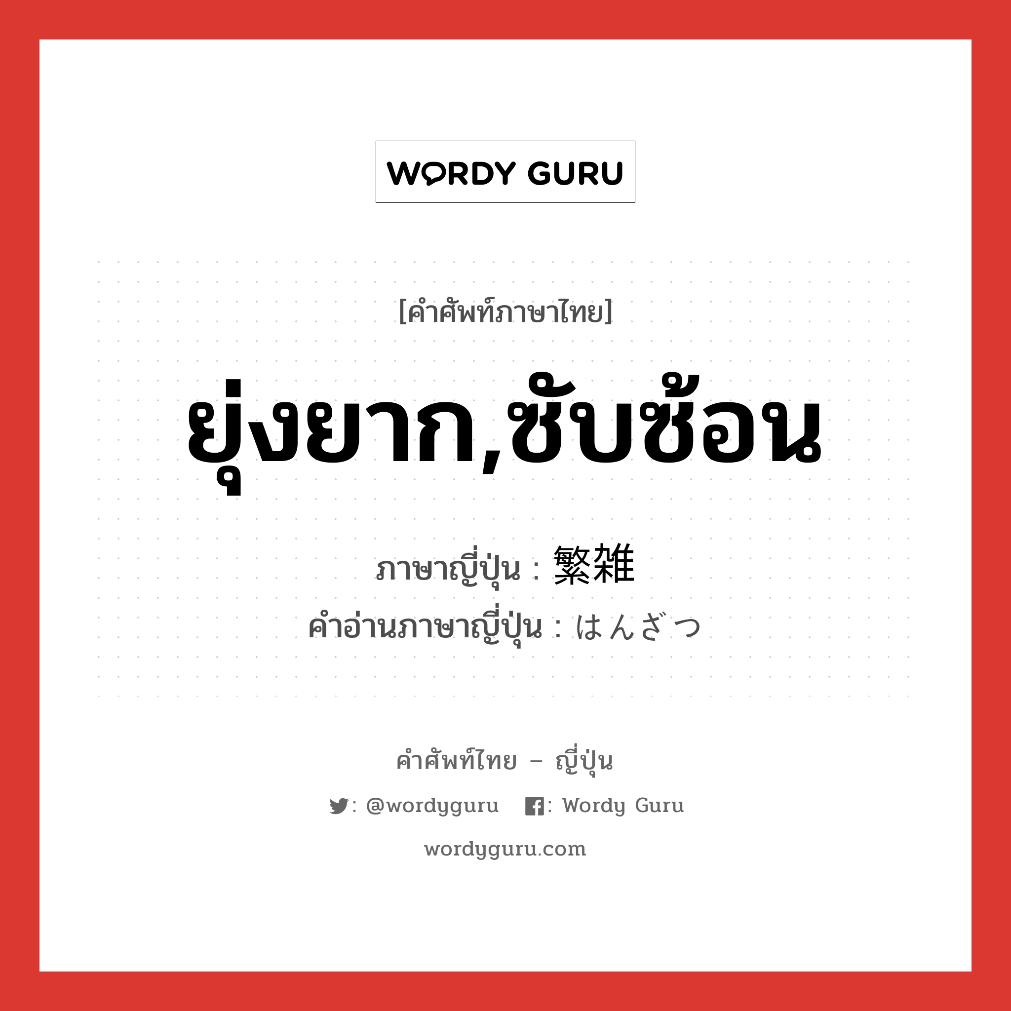 ยุ่งยาก,ซับซ้อน ภาษาญี่ปุ่นคืออะไร, คำศัพท์ภาษาไทย - ญี่ปุ่น ยุ่งยาก,ซับซ้อน ภาษาญี่ปุ่น 繁雑 คำอ่านภาษาญี่ปุ่น はんざつ หมวด adj-na หมวด adj-na