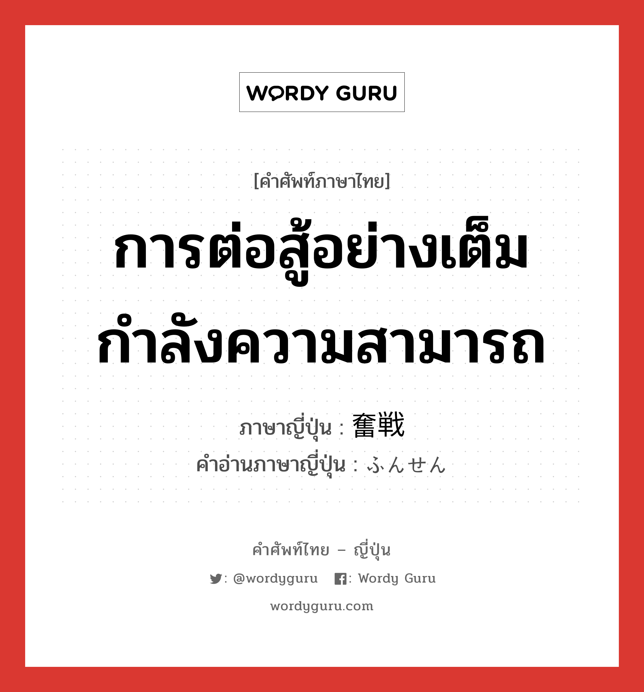 การต่อสู้อย่างเต็มกำลังความสามารถ ภาษาญี่ปุ่นคืออะไร, คำศัพท์ภาษาไทย - ญี่ปุ่น การต่อสู้อย่างเต็มกำลังความสามารถ ภาษาญี่ปุ่น 奮戦 คำอ่านภาษาญี่ปุ่น ふんせん หมวด n หมวด n