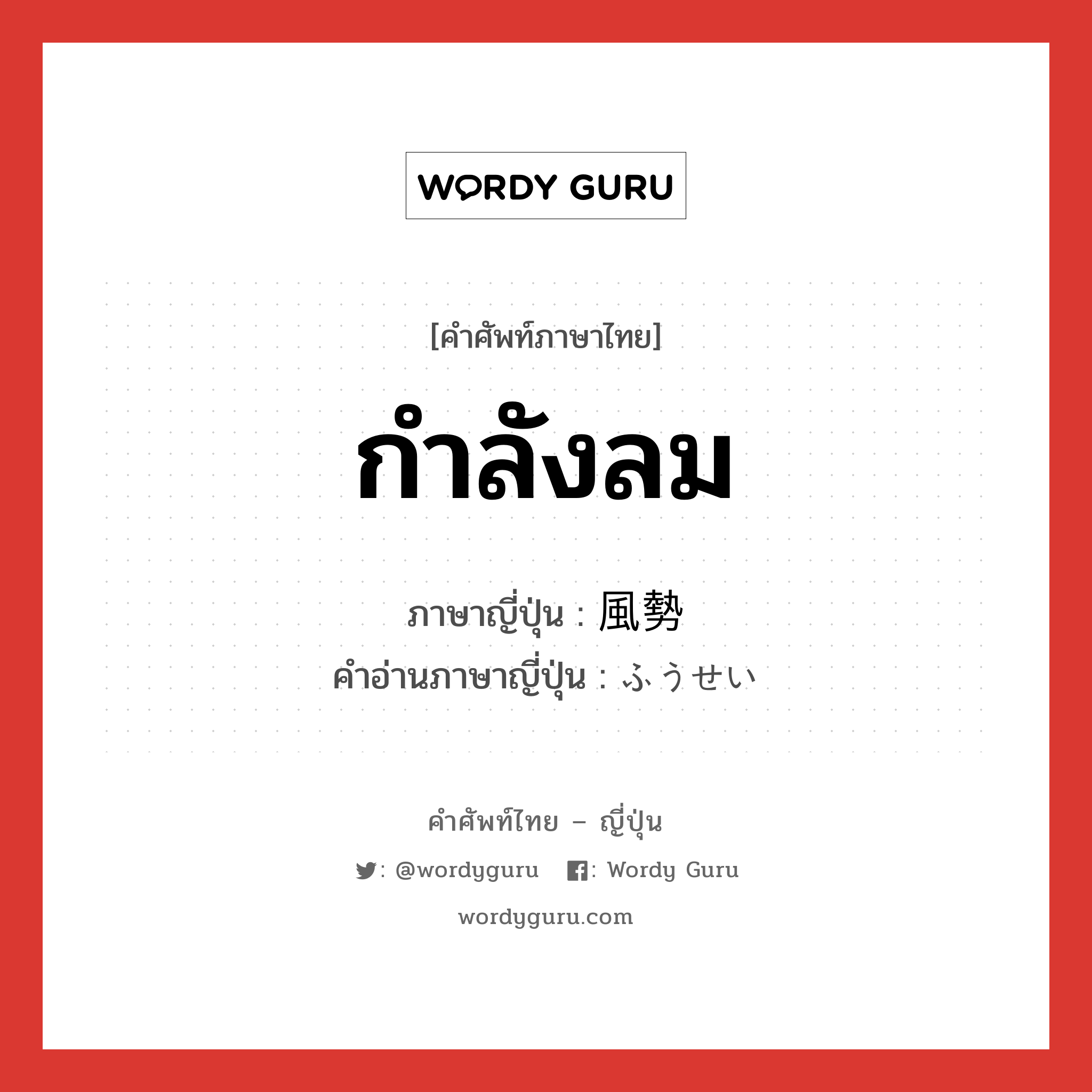 กำลังลม ภาษาญี่ปุ่นคืออะไร, คำศัพท์ภาษาไทย - ญี่ปุ่น กำลังลม ภาษาญี่ปุ่น 風勢 คำอ่านภาษาญี่ปุ่น ふうせい หมวด n หมวด n