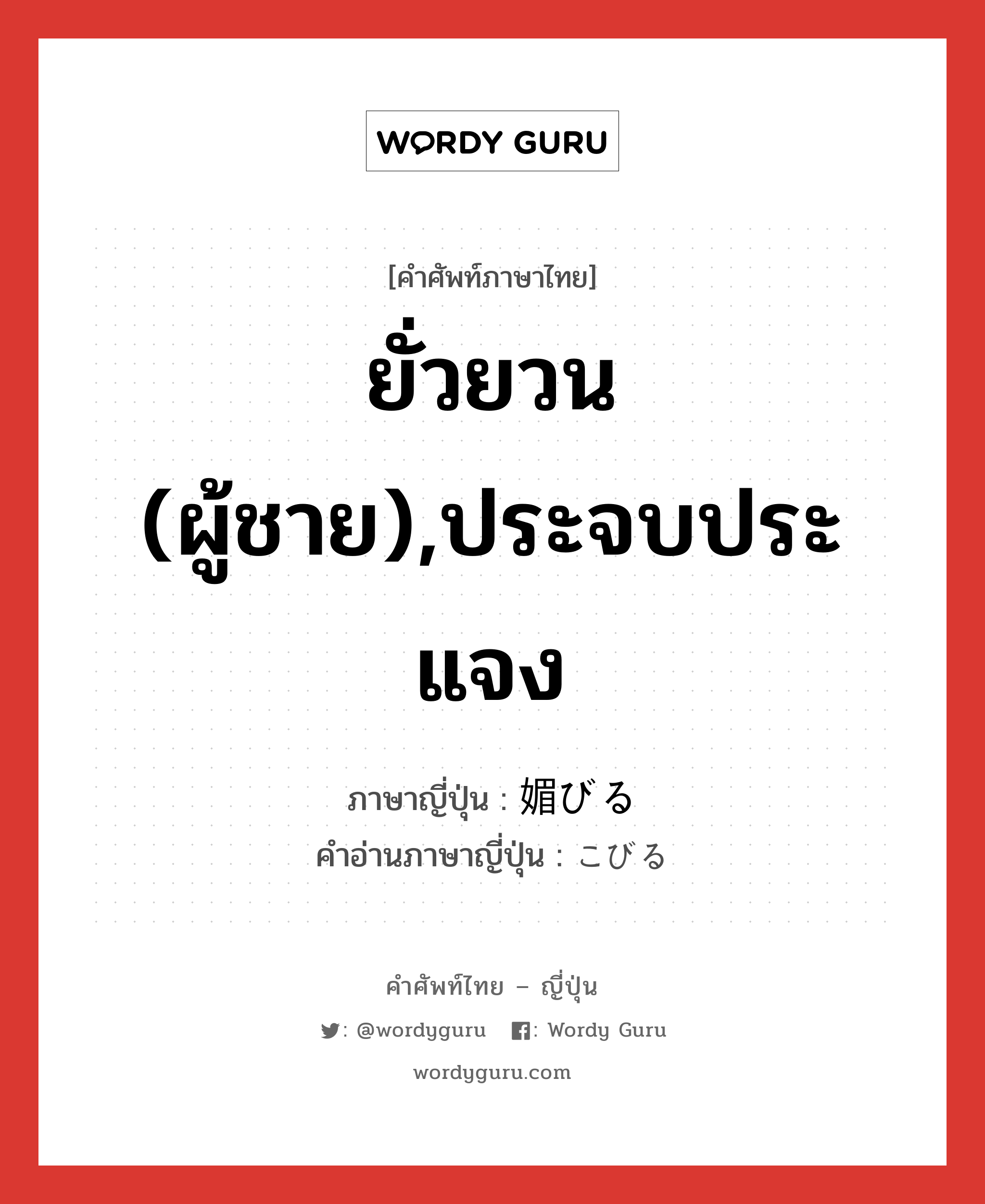 ยั่วยวน (ผู้ชาย),ประจบประแจง ภาษาญี่ปุ่นคืออะไร, คำศัพท์ภาษาไทย - ญี่ปุ่น ยั่วยวน (ผู้ชาย),ประจบประแจง ภาษาญี่ปุ่น 媚びる คำอ่านภาษาญี่ปุ่น こびる หมวด v1 หมวด v1