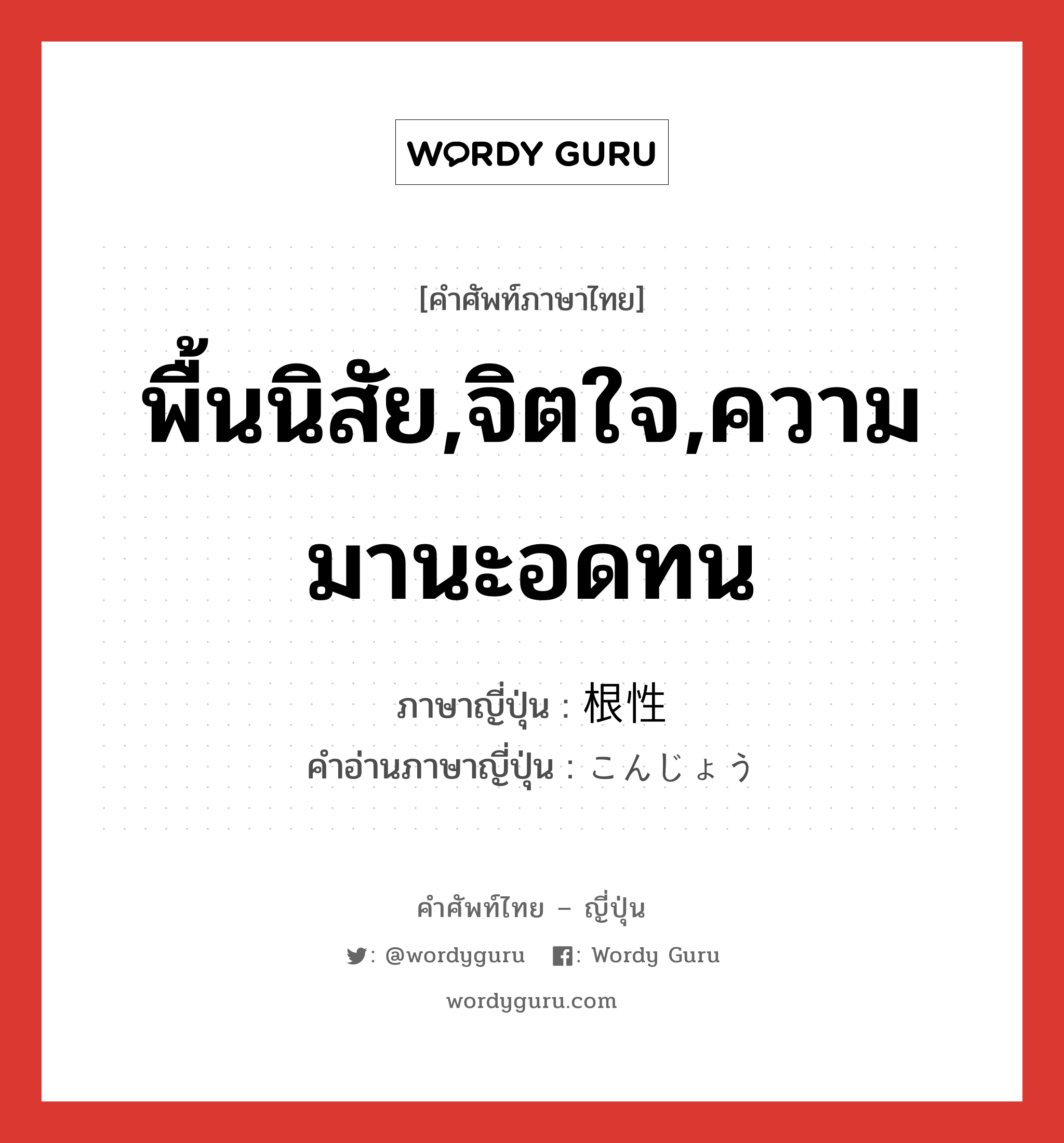 พื้นนิสัย,จิตใจ,ความมานะอดทน ภาษาญี่ปุ่นคืออะไร, คำศัพท์ภาษาไทย - ญี่ปุ่น พื้นนิสัย,จิตใจ,ความมานะอดทน ภาษาญี่ปุ่น 根性 คำอ่านภาษาญี่ปุ่น こんじょう หมวด n หมวด n