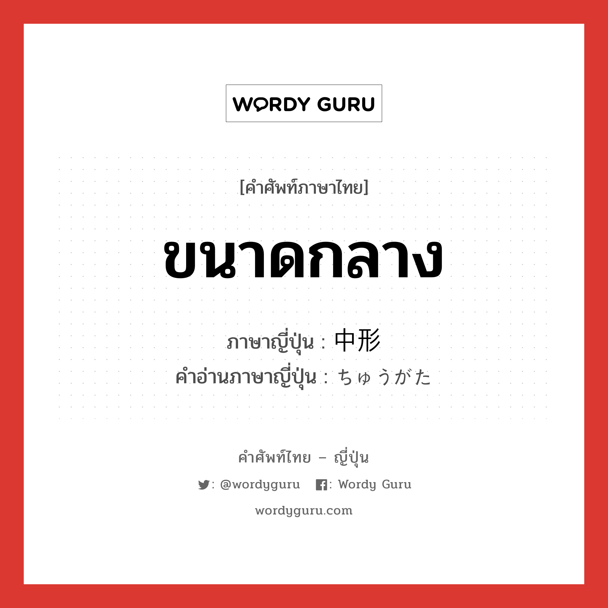 ขนาดกลาง ภาษาญี่ปุ่นคืออะไร, คำศัพท์ภาษาไทย - ญี่ปุ่น ขนาดกลาง ภาษาญี่ปุ่น 中形 คำอ่านภาษาญี่ปุ่น ちゅうがた หมวด n หมวด n