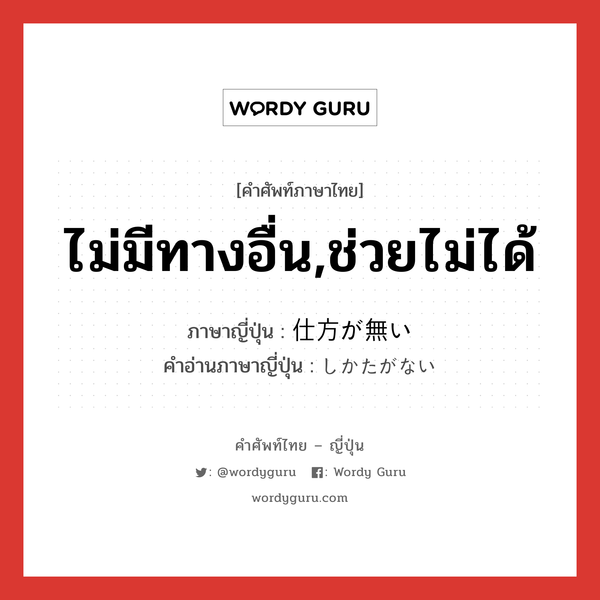 ไม่มีทางอื่น,ช่วยไม่ได้ ภาษาญี่ปุ่นคืออะไร, คำศัพท์ภาษาไทย - ญี่ปุ่น ไม่มีทางอื่น,ช่วยไม่ได้ ภาษาญี่ปุ่น 仕方が無い คำอ่านภาษาญี่ปุ่น しかたがない หมวด exp หมวด exp