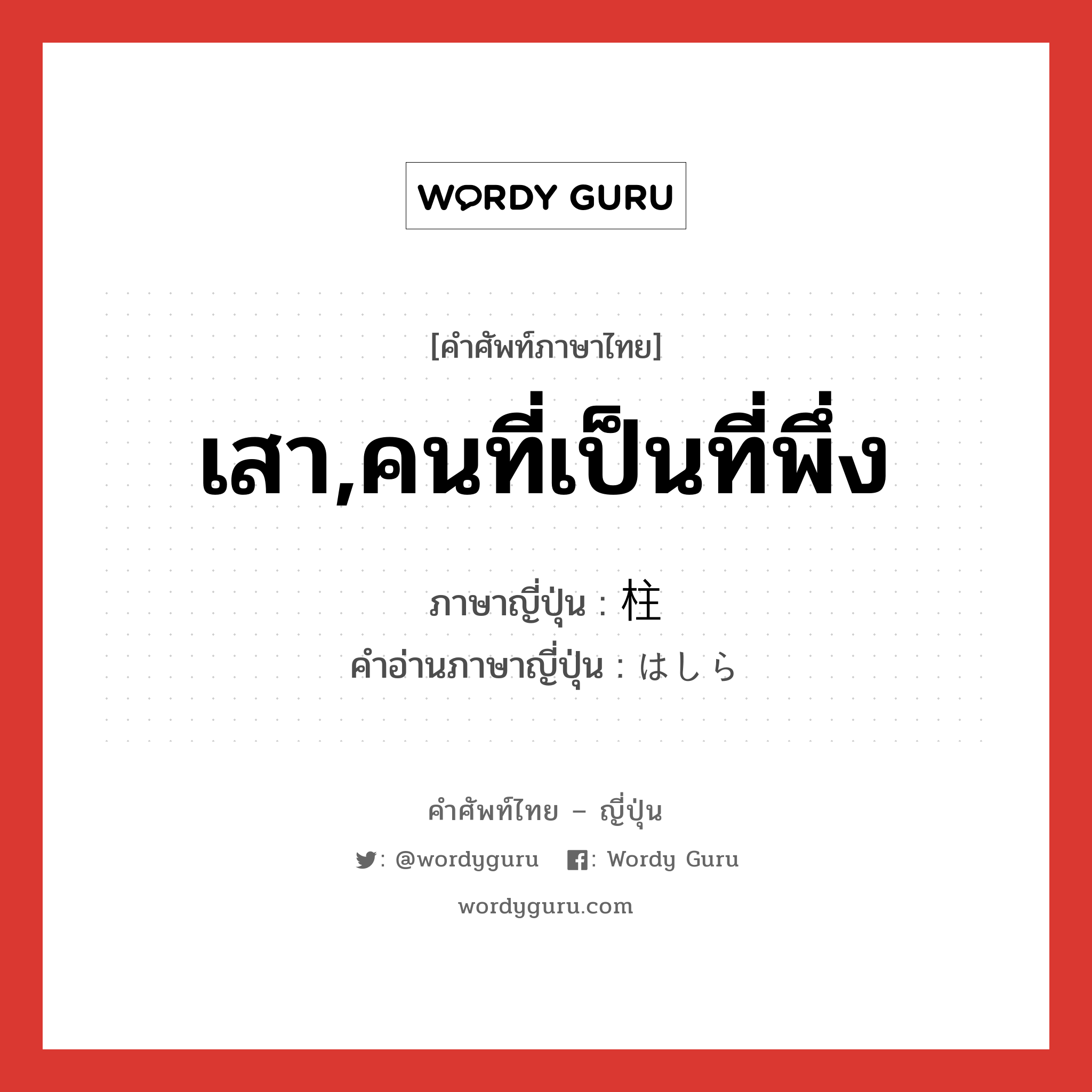 เสา,คนที่เป็นที่พึ่ง ภาษาญี่ปุ่นคืออะไร, คำศัพท์ภาษาไทย - ญี่ปุ่น เสา,คนที่เป็นที่พึ่ง ภาษาญี่ปุ่น 柱 คำอ่านภาษาญี่ปุ่น はしら หมวด n หมวด n