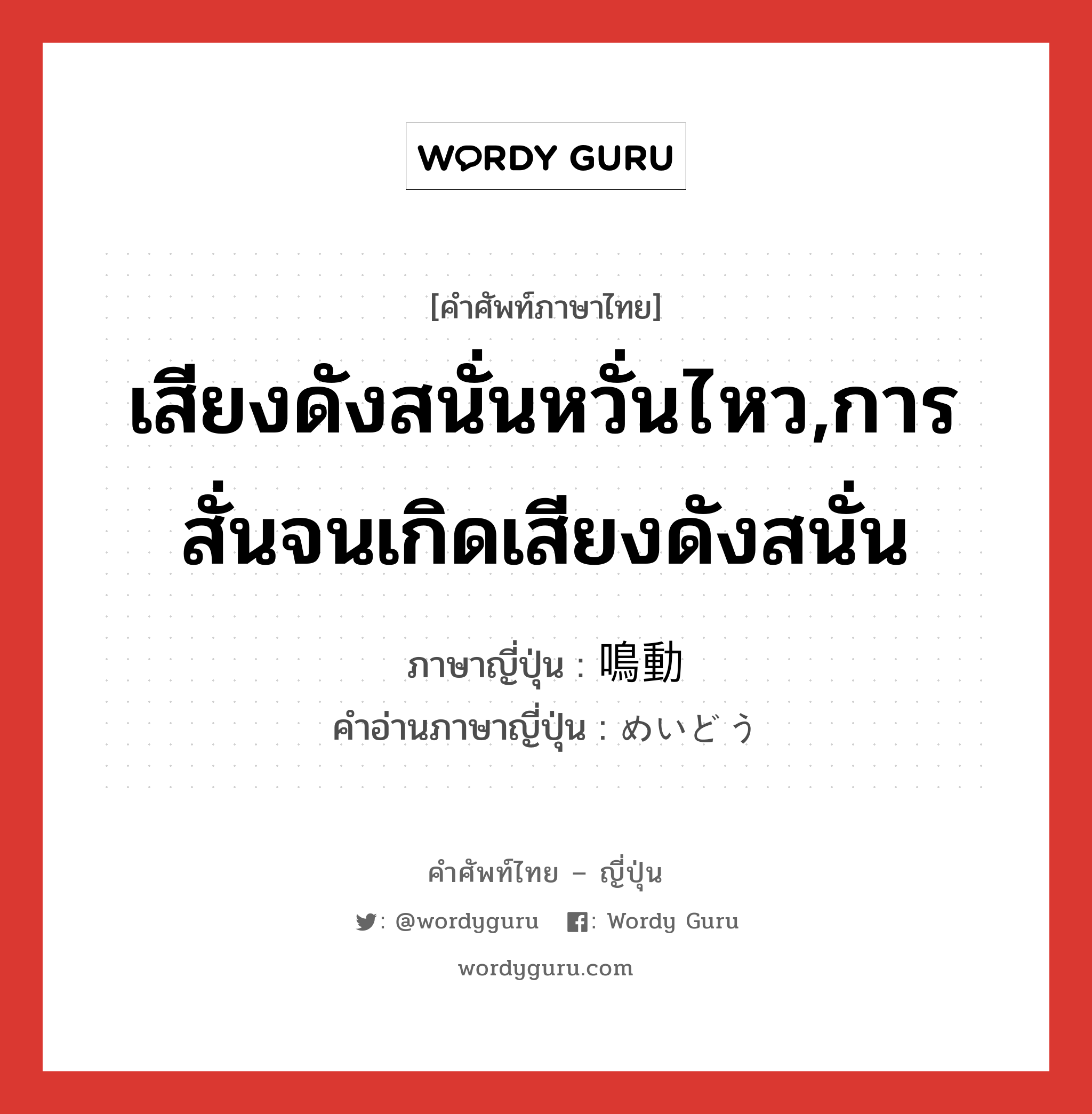 เสียงดังสนั่นหวั่นไหว,การสั่นจนเกิดเสียงดังสนั่น ภาษาญี่ปุ่นคืออะไร, คำศัพท์ภาษาไทย - ญี่ปุ่น เสียงดังสนั่นหวั่นไหว,การสั่นจนเกิดเสียงดังสนั่น ภาษาญี่ปุ่น 鳴動 คำอ่านภาษาญี่ปุ่น めいどう หมวด n หมวด n