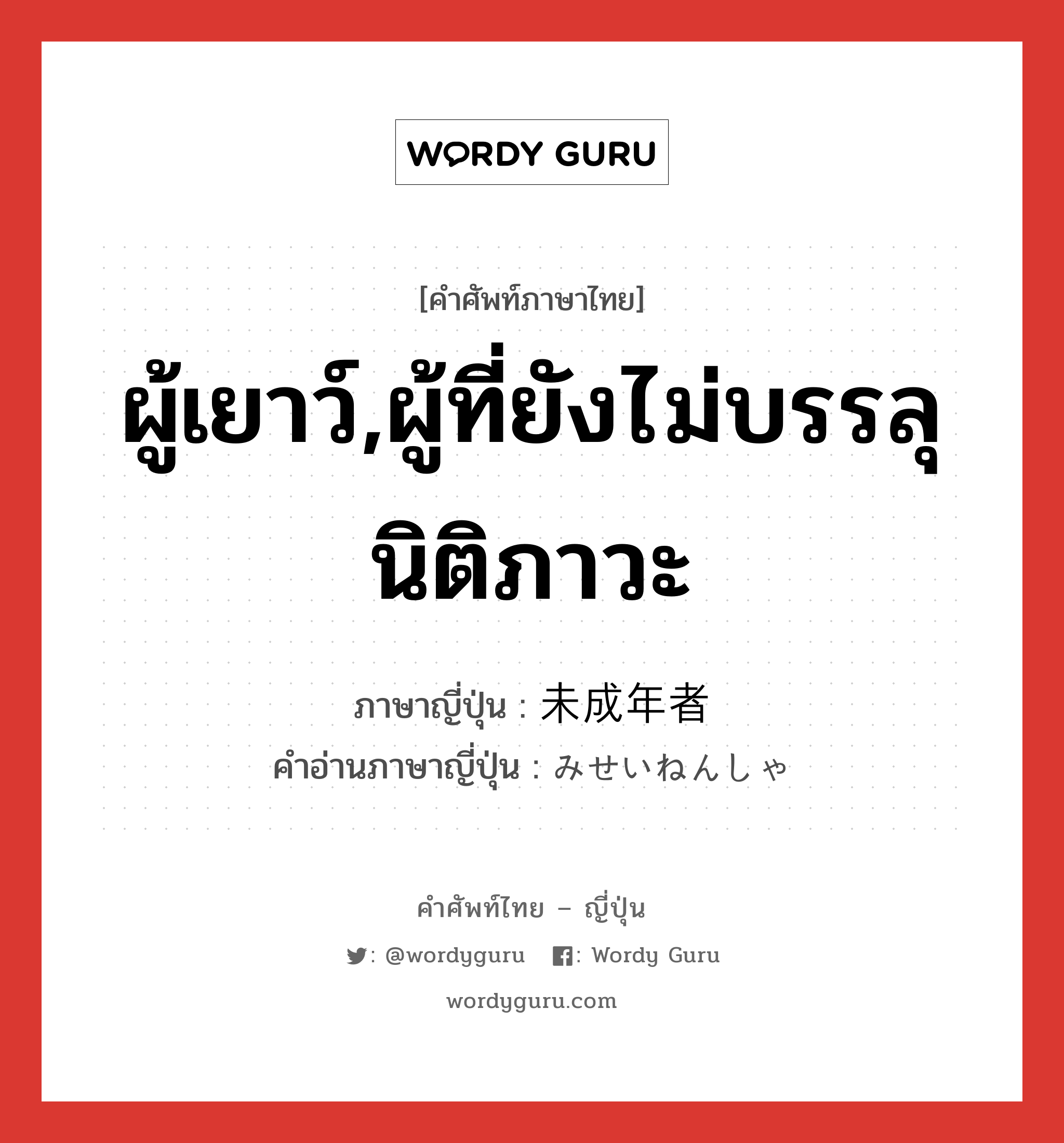 ผู้เยาว์,ผู้ที่ยังไม่บรรลุนิติภาวะ ภาษาญี่ปุ่นคืออะไร, คำศัพท์ภาษาไทย - ญี่ปุ่น ผู้เยาว์,ผู้ที่ยังไม่บรรลุนิติภาวะ ภาษาญี่ปุ่น 未成年者 คำอ่านภาษาญี่ปุ่น みせいねんしゃ หมวด n หมวด n