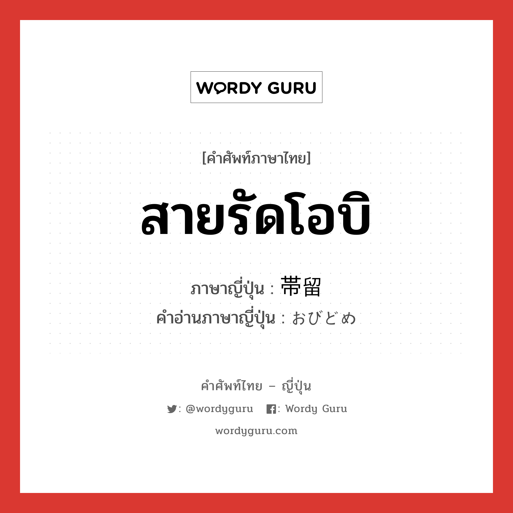 สายรัดโอบิ ภาษาญี่ปุ่นคืออะไร, คำศัพท์ภาษาไทย - ญี่ปุ่น สายรัดโอบิ ภาษาญี่ปุ่น 帯留 คำอ่านภาษาญี่ปุ่น おびどめ หมวด n หมวด n