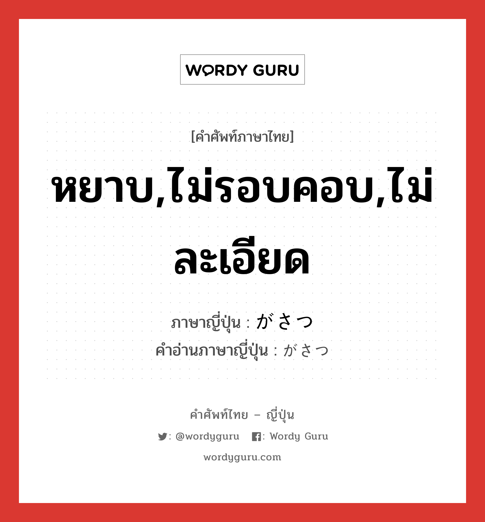 หยาบ,ไม่รอบคอบ,ไม่ละเอียด ภาษาญี่ปุ่นคืออะไร, คำศัพท์ภาษาไทย - ญี่ปุ่น หยาบ,ไม่รอบคอบ,ไม่ละเอียด ภาษาญี่ปุ่น がさつ คำอ่านภาษาญี่ปุ่น がさつ หมวด adj-na หมวด adj-na