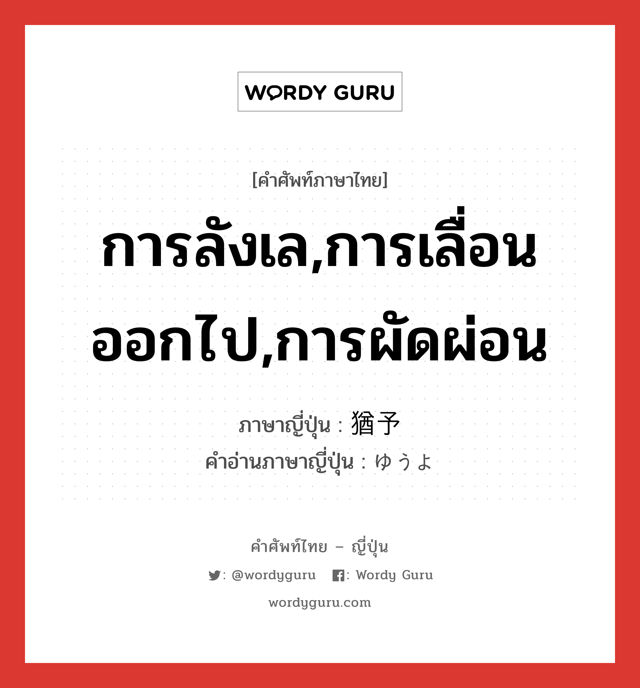 การลังเล,การเลื่อนออกไป,การผัดผ่อน ภาษาญี่ปุ่นคืออะไร, คำศัพท์ภาษาไทย - ญี่ปุ่น การลังเล,การเลื่อนออกไป,การผัดผ่อน ภาษาญี่ปุ่น 猶予 คำอ่านภาษาญี่ปุ่น ゆうよ หมวด n หมวด n