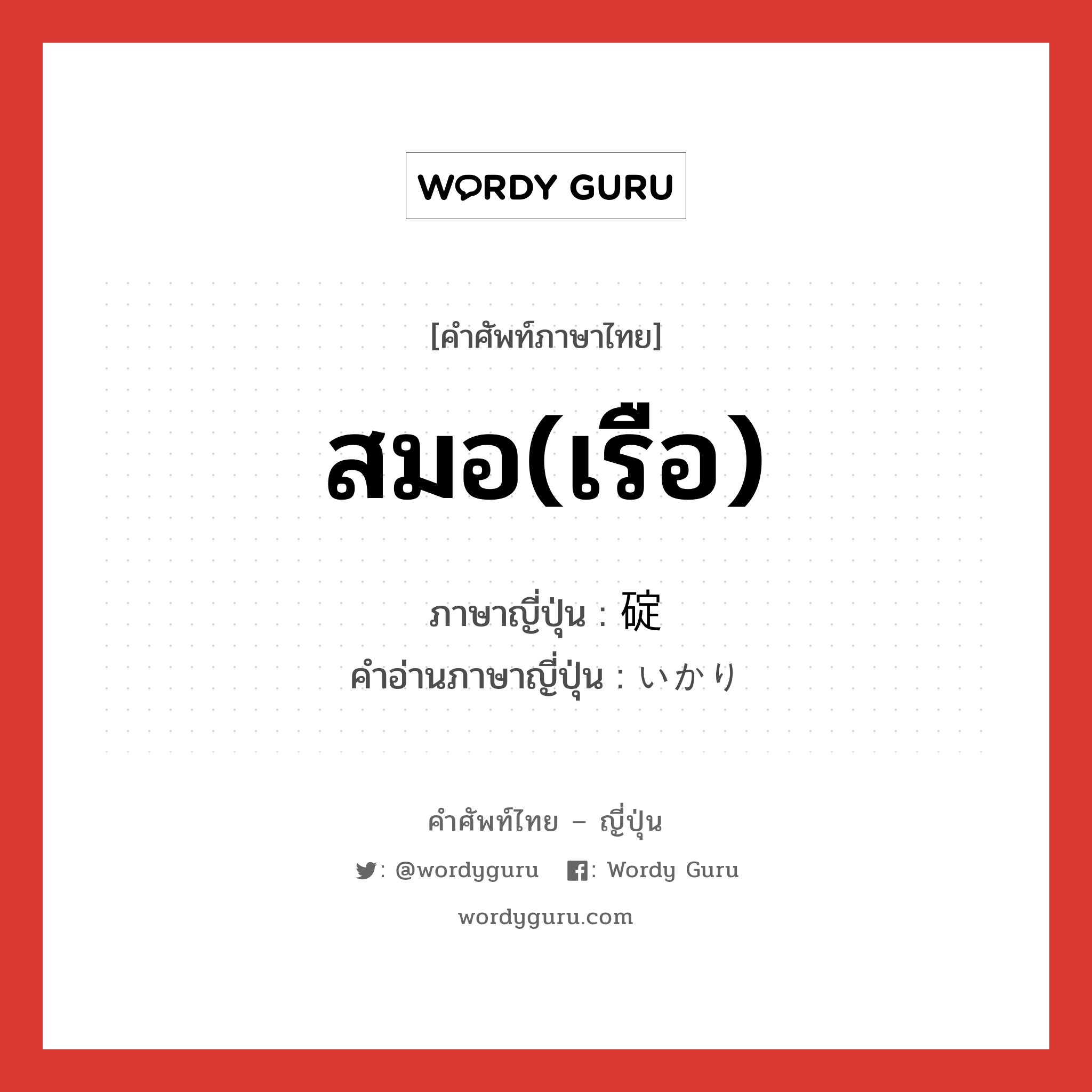 สมอ(เรือ) ภาษาญี่ปุ่นคืออะไร, คำศัพท์ภาษาไทย - ญี่ปุ่น สมอ(เรือ) ภาษาญี่ปุ่น 碇 คำอ่านภาษาญี่ปุ่น いかり หมวด n หมวด n