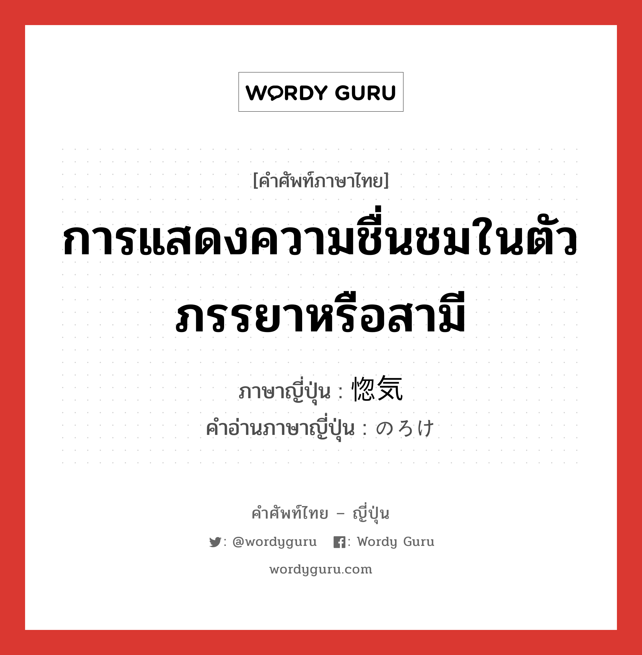 การแสดงความชื่นชมในตัวภรรยาหรือสามี ภาษาญี่ปุ่นคืออะไร, คำศัพท์ภาษาไทย - ญี่ปุ่น การแสดงความชื่นชมในตัวภรรยาหรือสามี ภาษาญี่ปุ่น 惚気 คำอ่านภาษาญี่ปุ่น のろけ หมวด n หมวด n