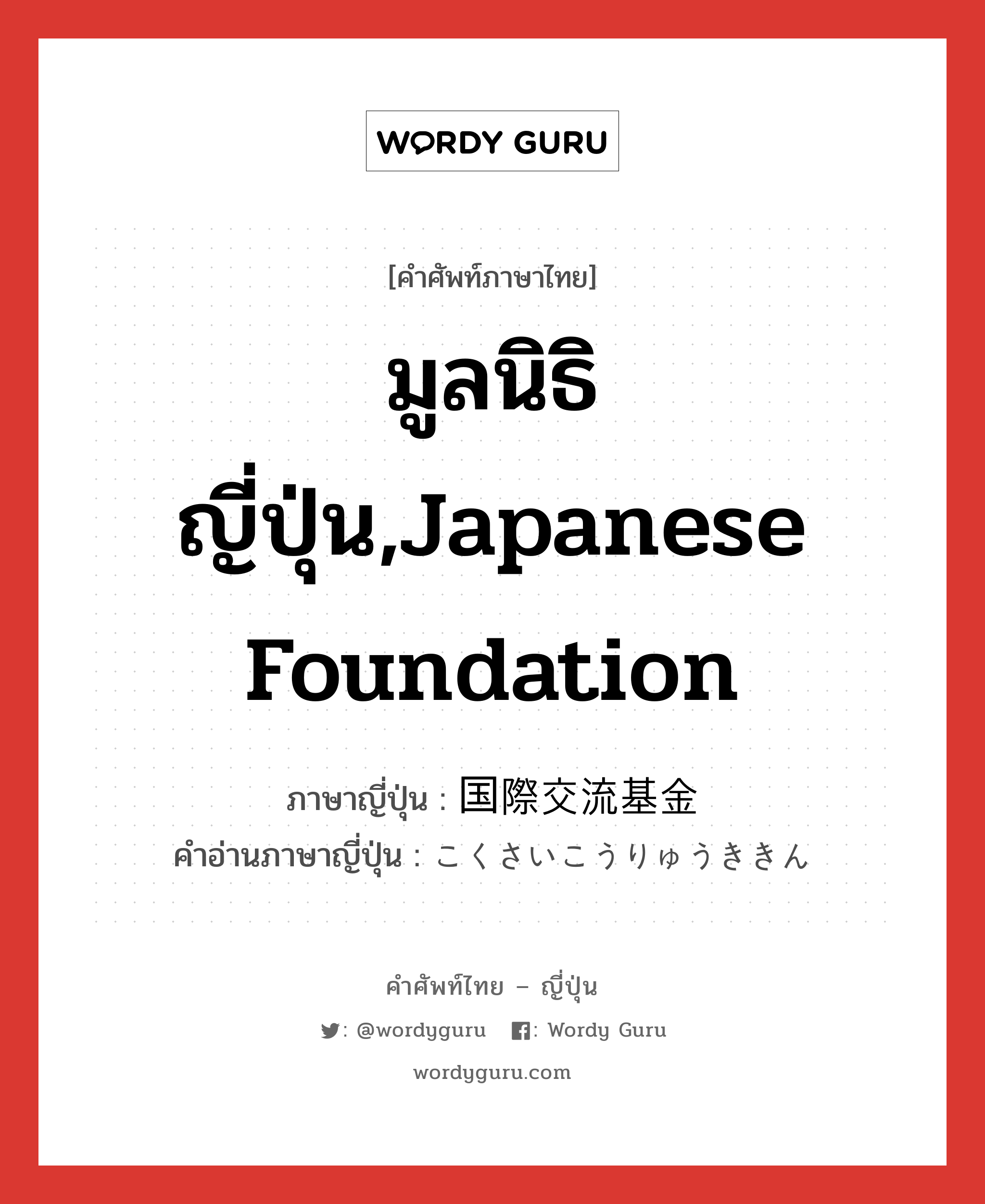 มูลนิธิญี่ปุ่น,Japanese Foundation ภาษาญี่ปุ่นคืออะไร, คำศัพท์ภาษาไทย - ญี่ปุ่น มูลนิธิญี่ปุ่น,Japanese Foundation ภาษาญี่ปุ่น 国際交流基金 คำอ่านภาษาญี่ปุ่น こくさいこうりゅうききん หมวด n หมวด n