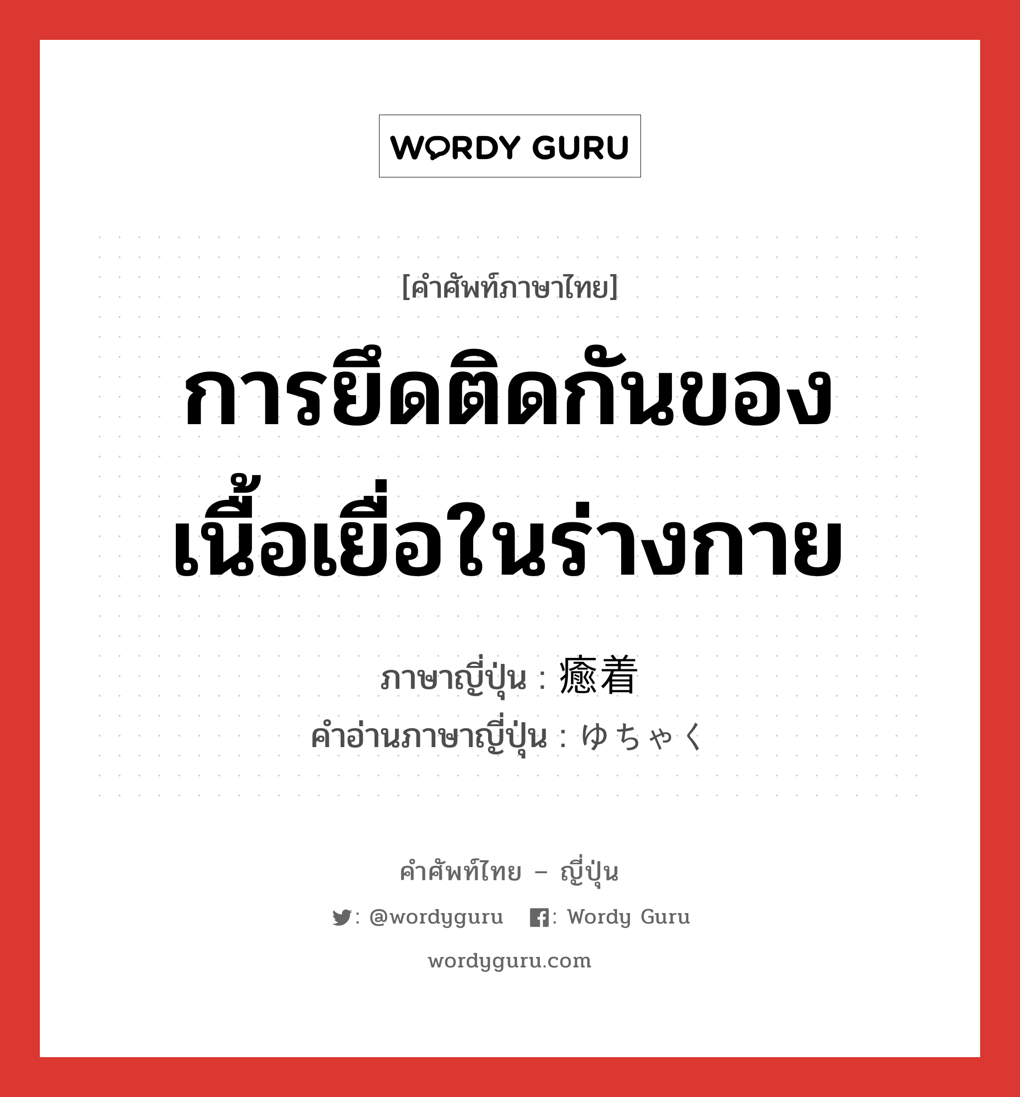 การยึดติดกันของเนื้อเยื่อในร่างกาย ภาษาญี่ปุ่นคืออะไร, คำศัพท์ภาษาไทย - ญี่ปุ่น การยึดติดกันของเนื้อเยื่อในร่างกาย ภาษาญี่ปุ่น 癒着 คำอ่านภาษาญี่ปุ่น ゆちゃく หมวด n หมวด n