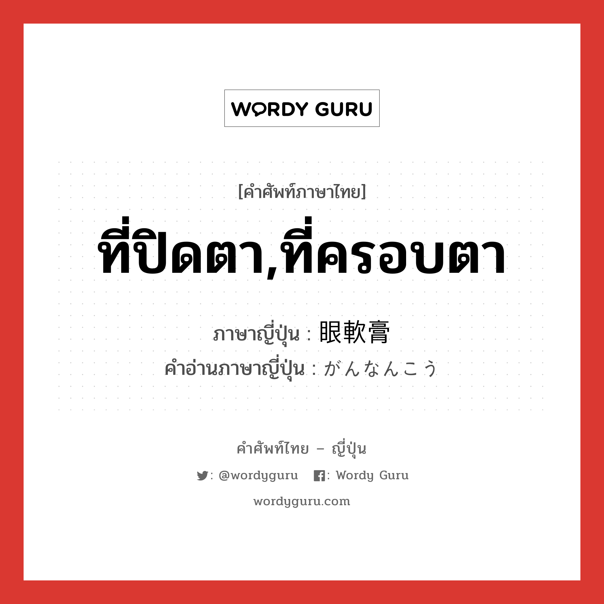 ที่ปิดตา,ที่ครอบตา ภาษาญี่ปุ่นคืออะไร, คำศัพท์ภาษาไทย - ญี่ปุ่น ที่ปิดตา,ที่ครอบตา ภาษาญี่ปุ่น 眼軟膏 คำอ่านภาษาญี่ปุ่น がんなんこう หมวด n หมวด n