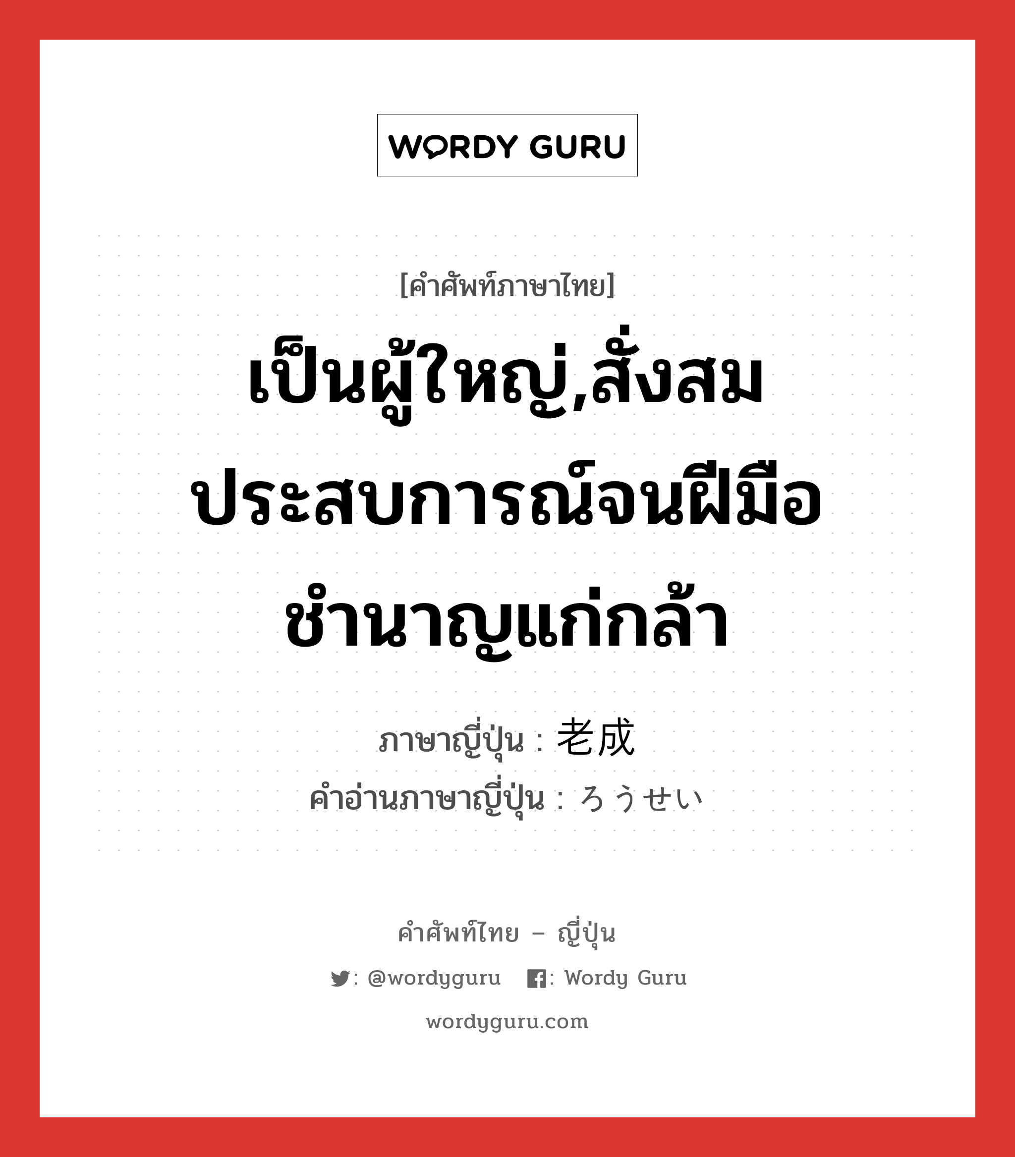 เป็นผู้ใหญ่,สั่งสมประสบการณ์จนฝีมือชำนาญแก่กล้า ภาษาญี่ปุ่นคืออะไร, คำศัพท์ภาษาไทย - ญี่ปุ่น เป็นผู้ใหญ่,สั่งสมประสบการณ์จนฝีมือชำนาญแก่กล้า ภาษาญี่ปุ่น 老成 คำอ่านภาษาญี่ปุ่น ろうせい หมวด adj-na หมวด adj-na