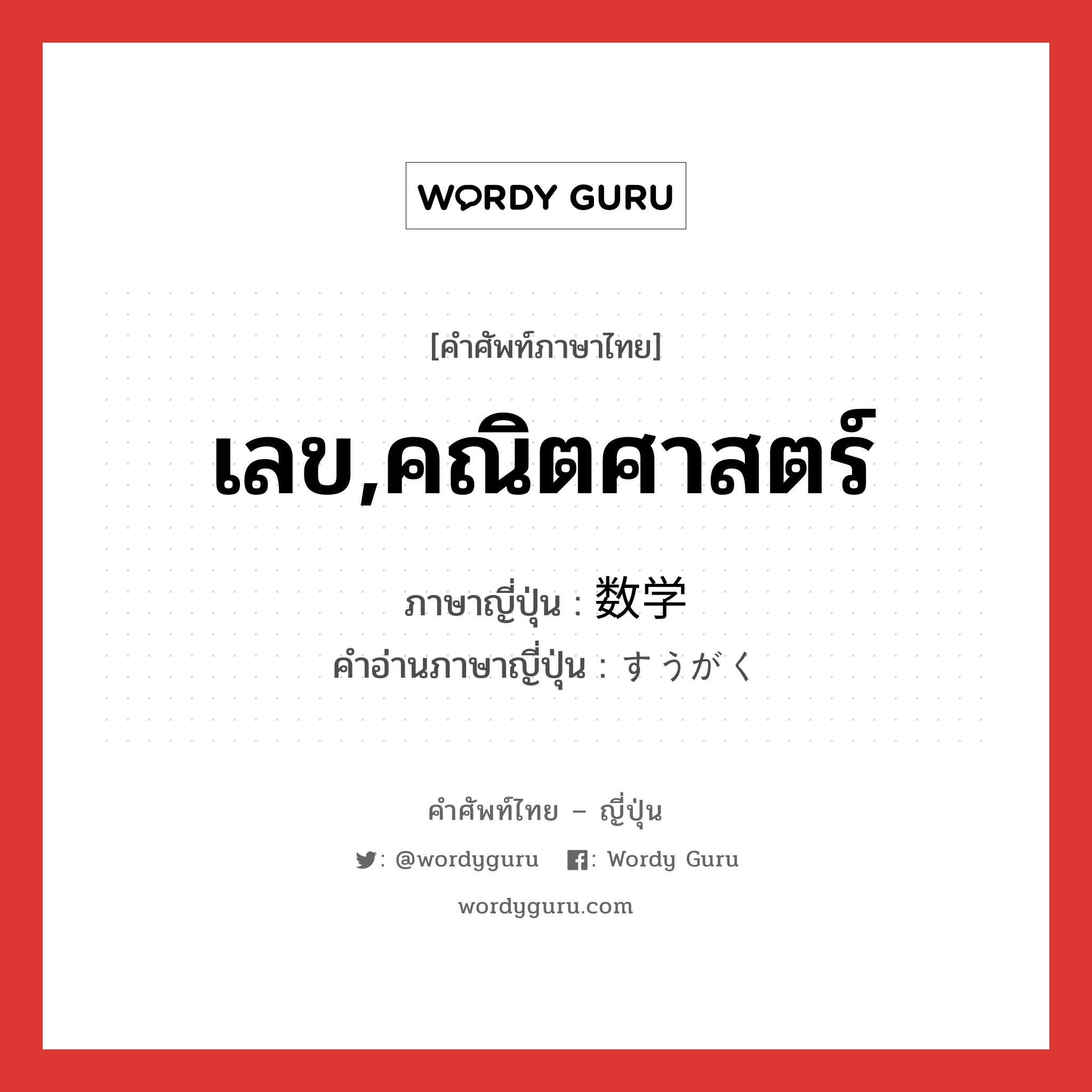 เลข,คณิตศาสตร์ ภาษาญี่ปุ่นคืออะไร, คำศัพท์ภาษาไทย - ญี่ปุ่น เลข,คณิตศาสตร์ ภาษาญี่ปุ่น 数学 คำอ่านภาษาญี่ปุ่น すうがく หมวด n หมวด n