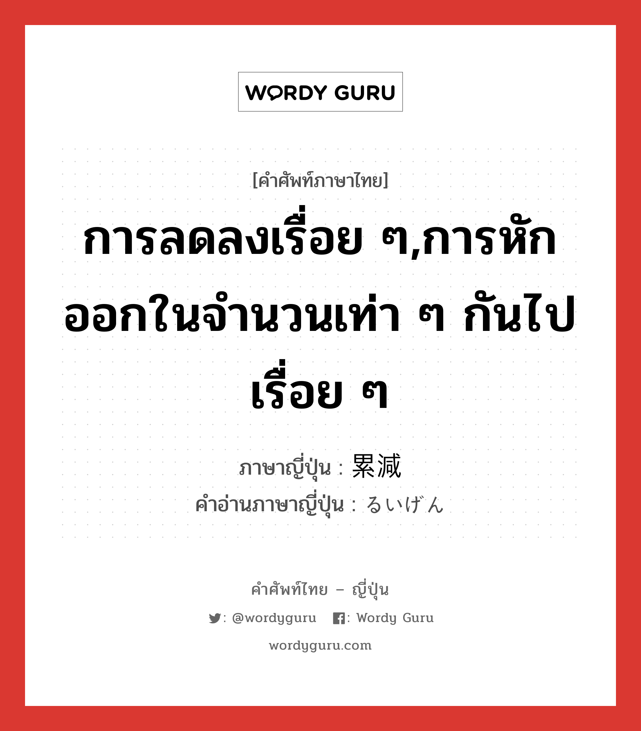 การลดลงเรื่อย ๆ,การหักออกในจำนวนเท่า ๆ กันไปเรื่อย ๆ ภาษาญี่ปุ่นคืออะไร, คำศัพท์ภาษาไทย - ญี่ปุ่น การลดลงเรื่อย ๆ,การหักออกในจำนวนเท่า ๆ กันไปเรื่อย ๆ ภาษาญี่ปุ่น 累減 คำอ่านภาษาญี่ปุ่น るいげん หมวด n หมวด n