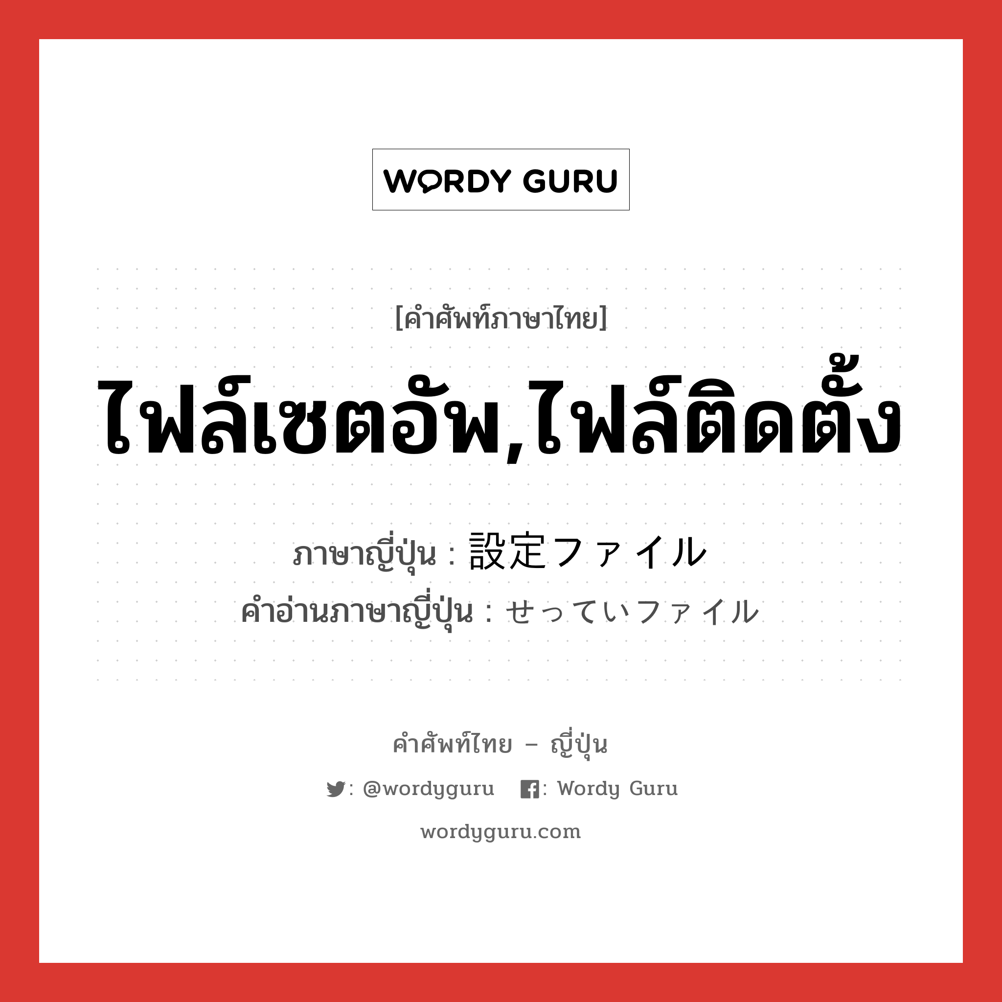 ไฟล์เซตอัพ,ไฟล์ติดตั้ง ภาษาญี่ปุ่นคืออะไร, คำศัพท์ภาษาไทย - ญี่ปุ่น ไฟล์เซตอัพ,ไฟล์ติดตั้ง ภาษาญี่ปุ่น 設定ファイル คำอ่านภาษาญี่ปุ่น せっていファイル หมวด n หมวด n