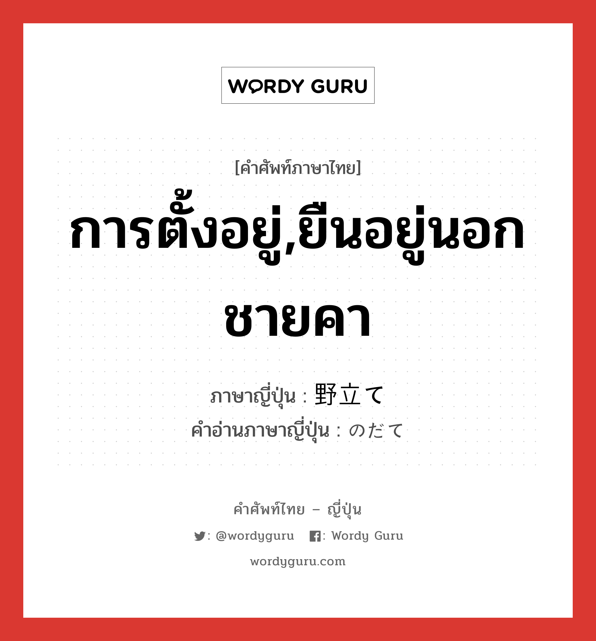 การตั้งอยู่,ยืนอยู่นอกชายคา ภาษาญี่ปุ่นคืออะไร, คำศัพท์ภาษาไทย - ญี่ปุ่น การตั้งอยู่,ยืนอยู่นอกชายคา ภาษาญี่ปุ่น 野立て คำอ่านภาษาญี่ปุ่น のだて หมวด n หมวด n