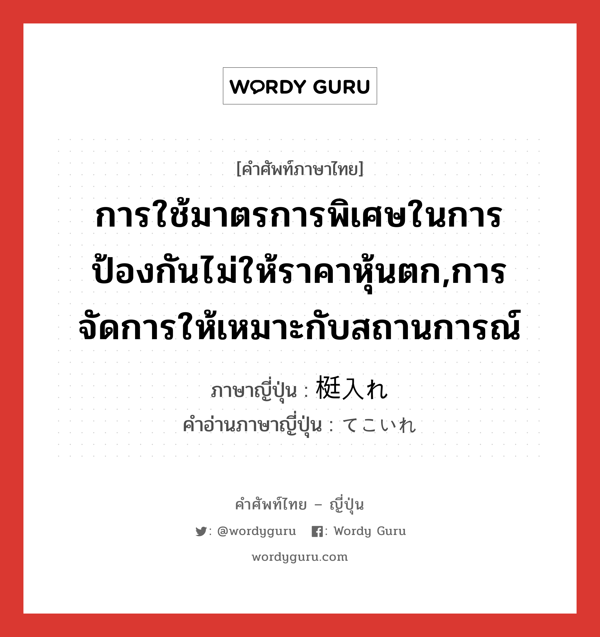 การใช้มาตรการพิเศษในการป้องกันไม่ให้ราคาหุ้นตก,การจัดการให้เหมาะกับสถานการณ์ ภาษาญี่ปุ่นคืออะไร, คำศัพท์ภาษาไทย - ญี่ปุ่น การใช้มาตรการพิเศษในการป้องกันไม่ให้ราคาหุ้นตก,การจัดการให้เหมาะกับสถานการณ์ ภาษาญี่ปุ่น 梃入れ คำอ่านภาษาญี่ปุ่น てこいれ หมวด n หมวด n