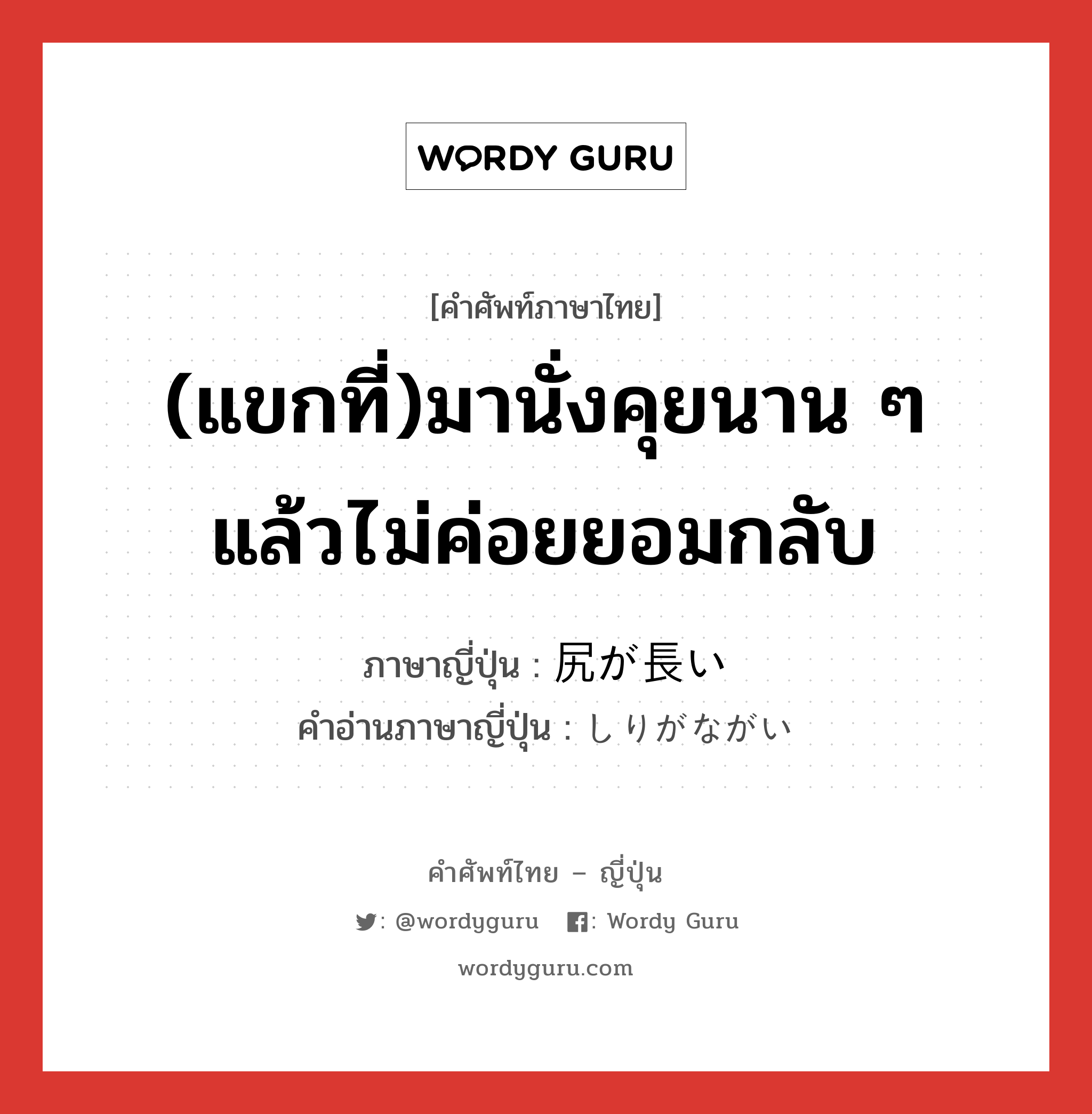 (แขกที่)มานั่งคุยนาน ๆ แล้วไม่ค่อยยอมกลับ ภาษาญี่ปุ่นคืออะไร, คำศัพท์ภาษาไทย - ญี่ปุ่น (แขกที่)มานั่งคุยนาน ๆ แล้วไม่ค่อยยอมกลับ ภาษาญี่ปุ่น 尻が長い คำอ่านภาษาญี่ปุ่น しりがながい หมวด exp หมวด exp