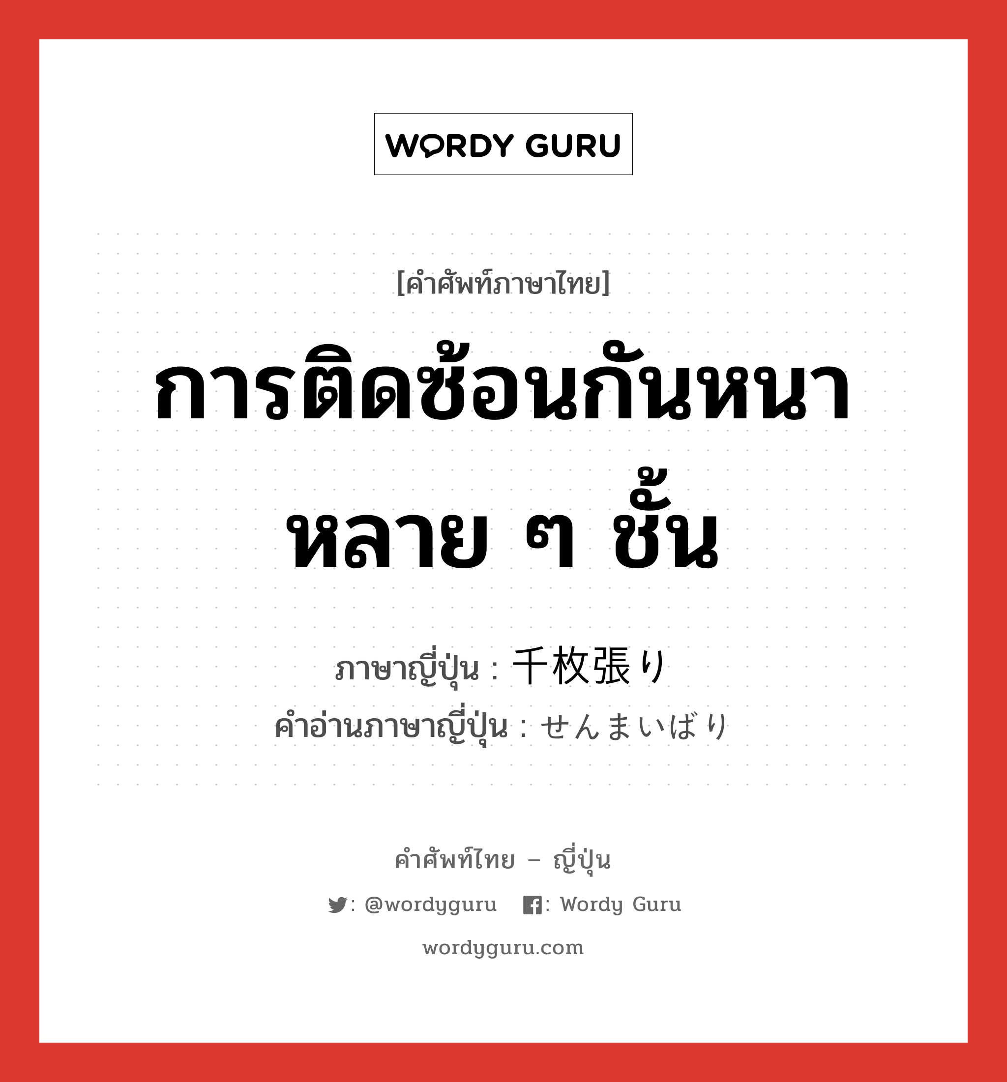 การติดซ้อนกันหนาหลาย ๆ ชั้น ภาษาญี่ปุ่นคืออะไร, คำศัพท์ภาษาไทย - ญี่ปุ่น การติดซ้อนกันหนาหลาย ๆ ชั้น ภาษาญี่ปุ่น 千枚張り คำอ่านภาษาญี่ปุ่น せんまいばり หมวด n หมวด n