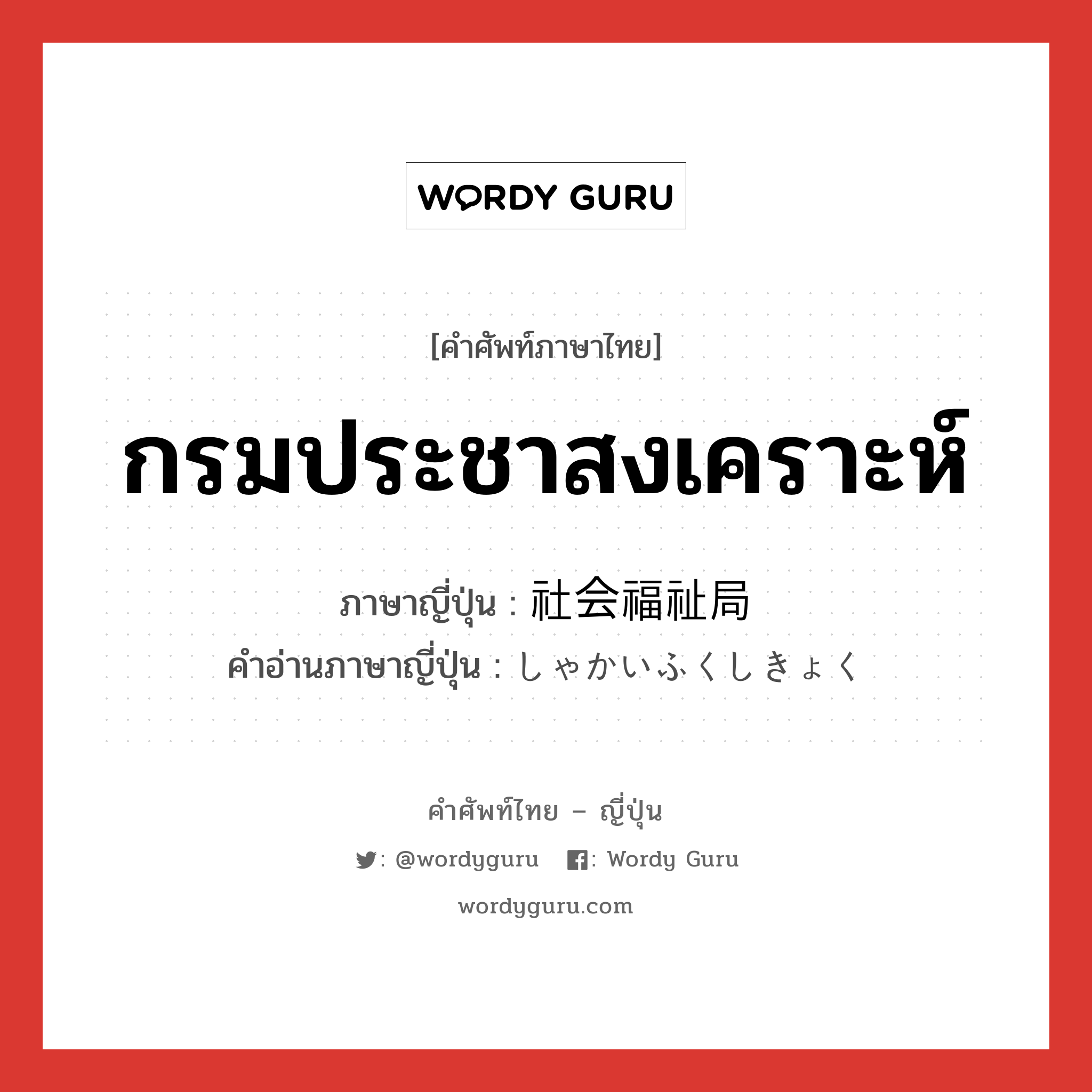 กรมประชาสงเคราะห์ ภาษาญี่ปุ่นคืออะไร, คำศัพท์ภาษาไทย - ญี่ปุ่น กรมประชาสงเคราะห์ ภาษาญี่ปุ่น 社会福祉局 คำอ่านภาษาญี่ปุ่น しゃかいふくしきょく หมวด n หมวด n