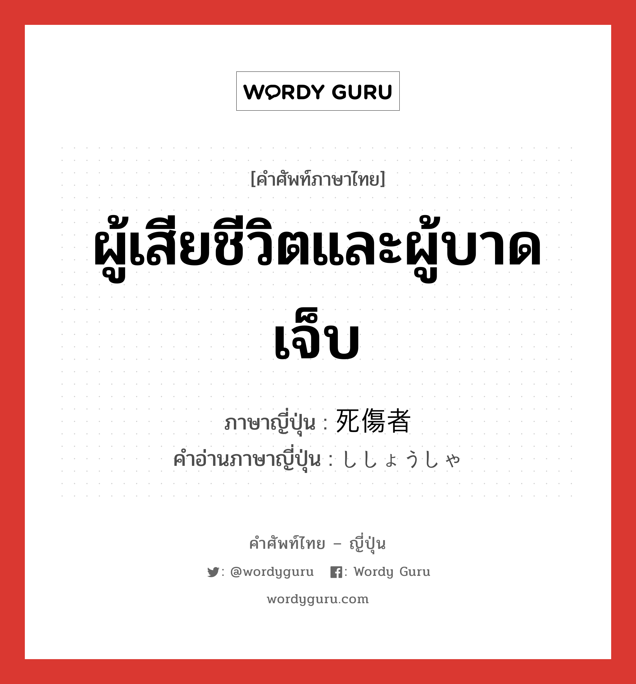 ผู้เสียชีวิตและผู้บาดเจ็บ ภาษาญี่ปุ่นคืออะไร, คำศัพท์ภาษาไทย - ญี่ปุ่น ผู้เสียชีวิตและผู้บาดเจ็บ ภาษาญี่ปุ่น 死傷者 คำอ่านภาษาญี่ปุ่น ししょうしゃ หมวด n หมวด n