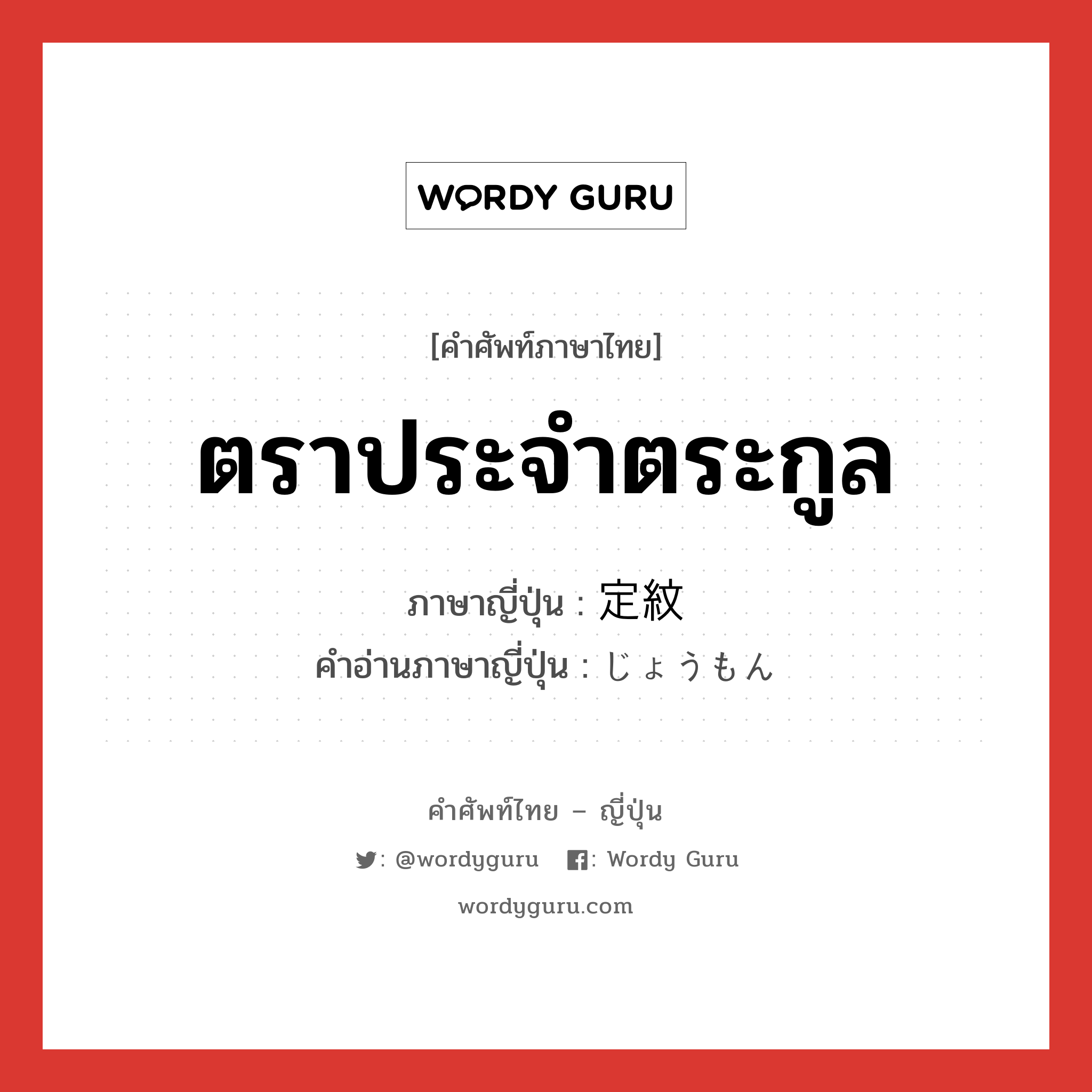 ตราประจำตระกูล ภาษาญี่ปุ่นคืออะไร, คำศัพท์ภาษาไทย - ญี่ปุ่น ตราประจำตระกูล ภาษาญี่ปุ่น 定紋 คำอ่านภาษาญี่ปุ่น じょうもん หมวด n หมวด n