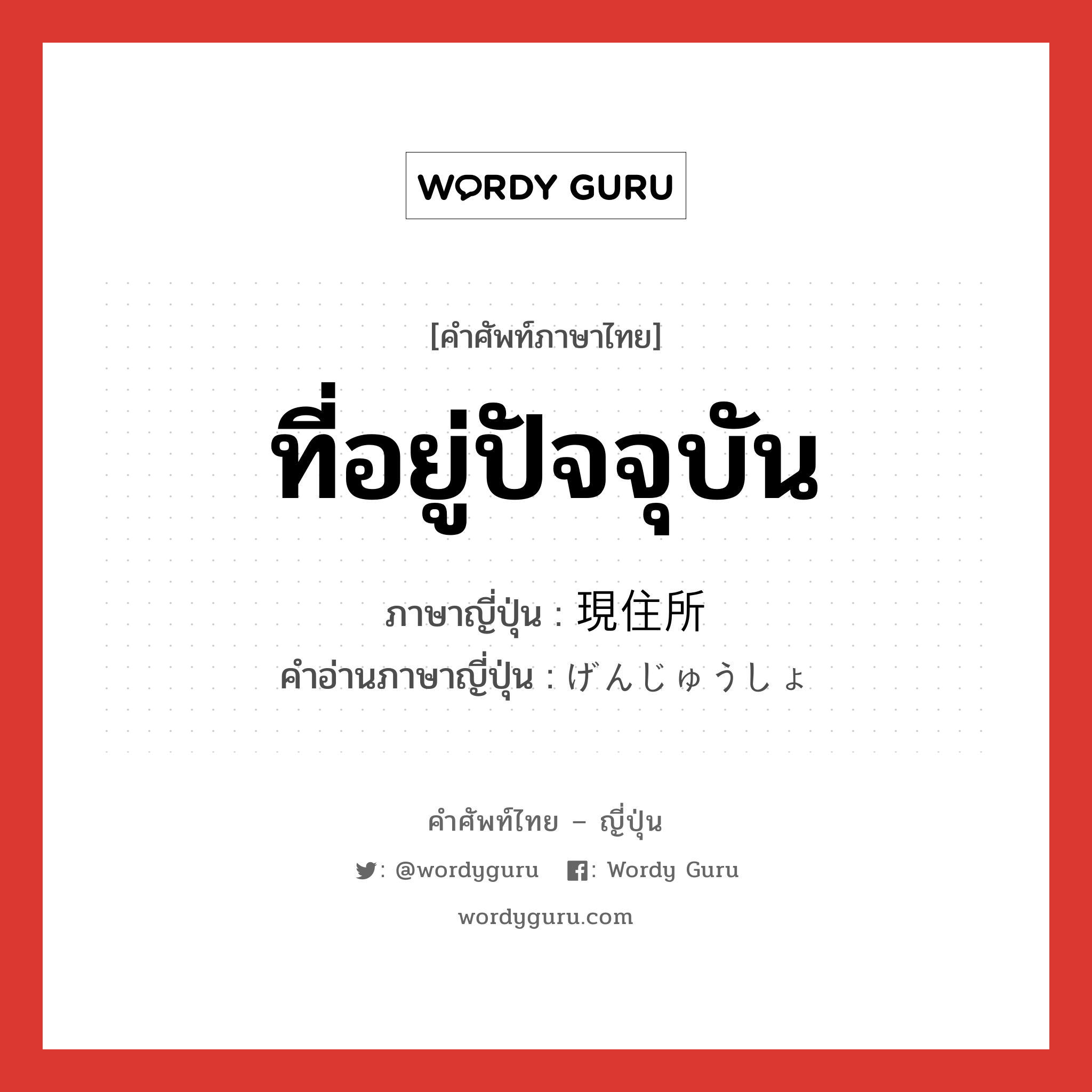 ที่อยู่ปัจจุบัน ภาษาญี่ปุ่นคืออะไร, คำศัพท์ภาษาไทย - ญี่ปุ่น ที่อยู่ปัจจุบัน ภาษาญี่ปุ่น 現住所 คำอ่านภาษาญี่ปุ่น げんじゅうしょ หมวด n หมวด n