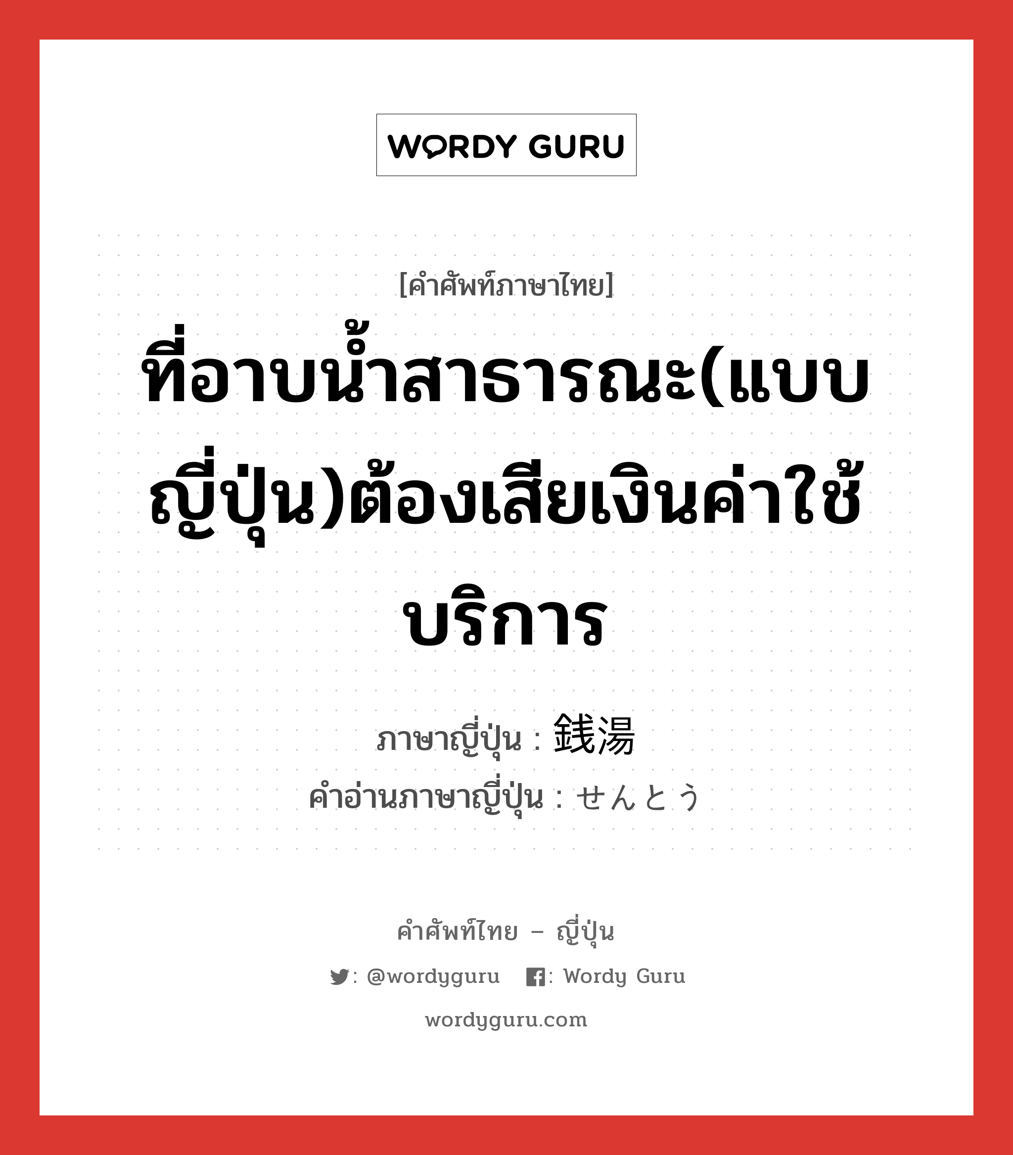 ที่อาบน้ำสาธารณะ(แบบญี่ปุ่น)ต้องเสียเงินค่าใช้บริการ ภาษาญี่ปุ่นคืออะไร, คำศัพท์ภาษาไทย - ญี่ปุ่น ที่อาบน้ำสาธารณะ(แบบญี่ปุ่น)ต้องเสียเงินค่าใช้บริการ ภาษาญี่ปุ่น 銭湯 คำอ่านภาษาญี่ปุ่น せんとう หมวด n หมวด n