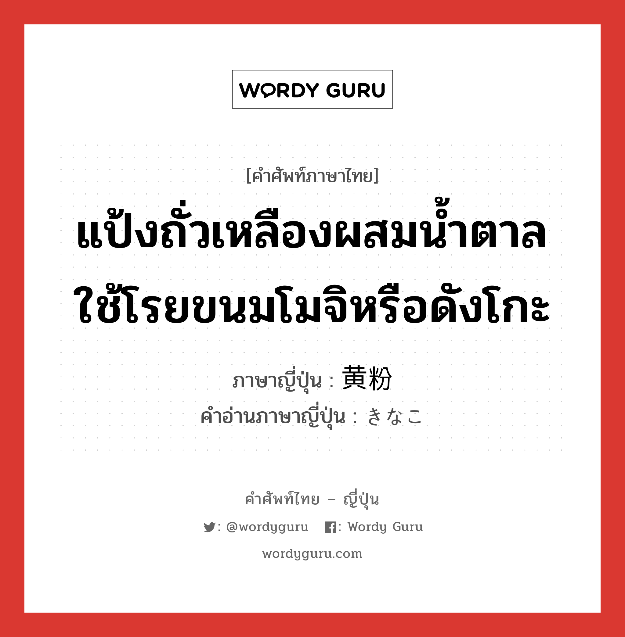 แป้งถั่วเหลืองผสมน้ำตาลใช้โรยขนมโมจิหรือดังโกะ ภาษาญี่ปุ่นคืออะไร, คำศัพท์ภาษาไทย - ญี่ปุ่น แป้งถั่วเหลืองผสมน้ำตาลใช้โรยขนมโมจิหรือดังโกะ ภาษาญี่ปุ่น 黄粉 คำอ่านภาษาญี่ปุ่น きなこ หมวด n หมวด n