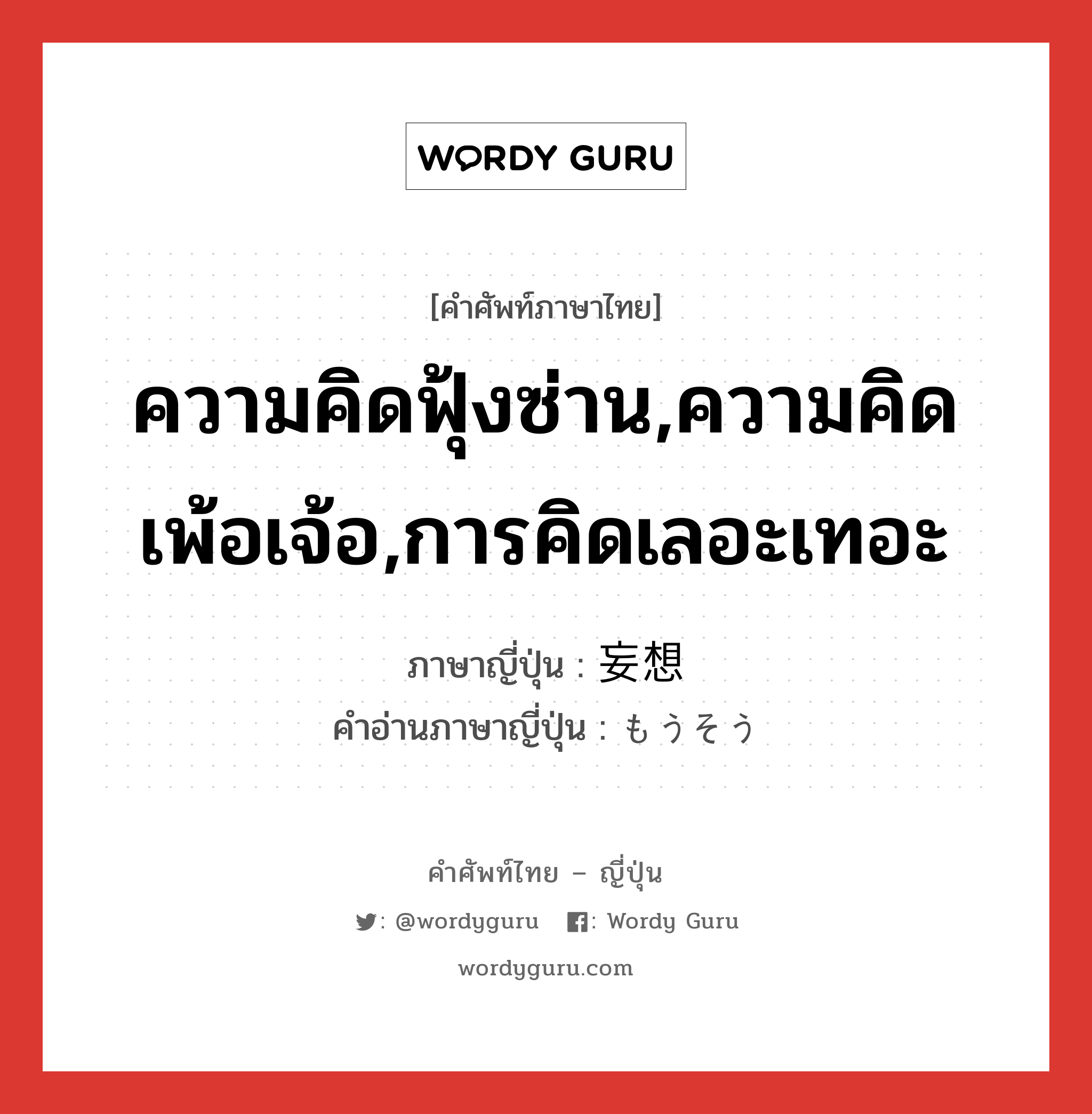 ความคิดฟุ้งซ่าน,ความคิดเพ้อเจ้อ,การคิดเลอะเทอะ ภาษาญี่ปุ่นคืออะไร, คำศัพท์ภาษาไทย - ญี่ปุ่น ความคิดฟุ้งซ่าน,ความคิดเพ้อเจ้อ,การคิดเลอะเทอะ ภาษาญี่ปุ่น 妄想 คำอ่านภาษาญี่ปุ่น もうそう หมวด n หมวด n