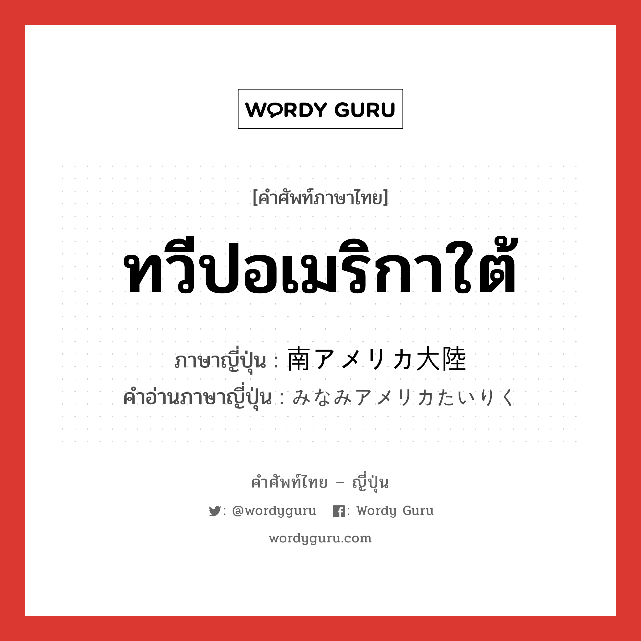 ทวีปอเมริกาใต้ ภาษาญี่ปุ่นคืออะไร, คำศัพท์ภาษาไทย - ญี่ปุ่น ทวีปอเมริกาใต้ ภาษาญี่ปุ่น 南アメリカ大陸 คำอ่านภาษาญี่ปุ่น みなみアメリカたいりく หมวด n หมวด n