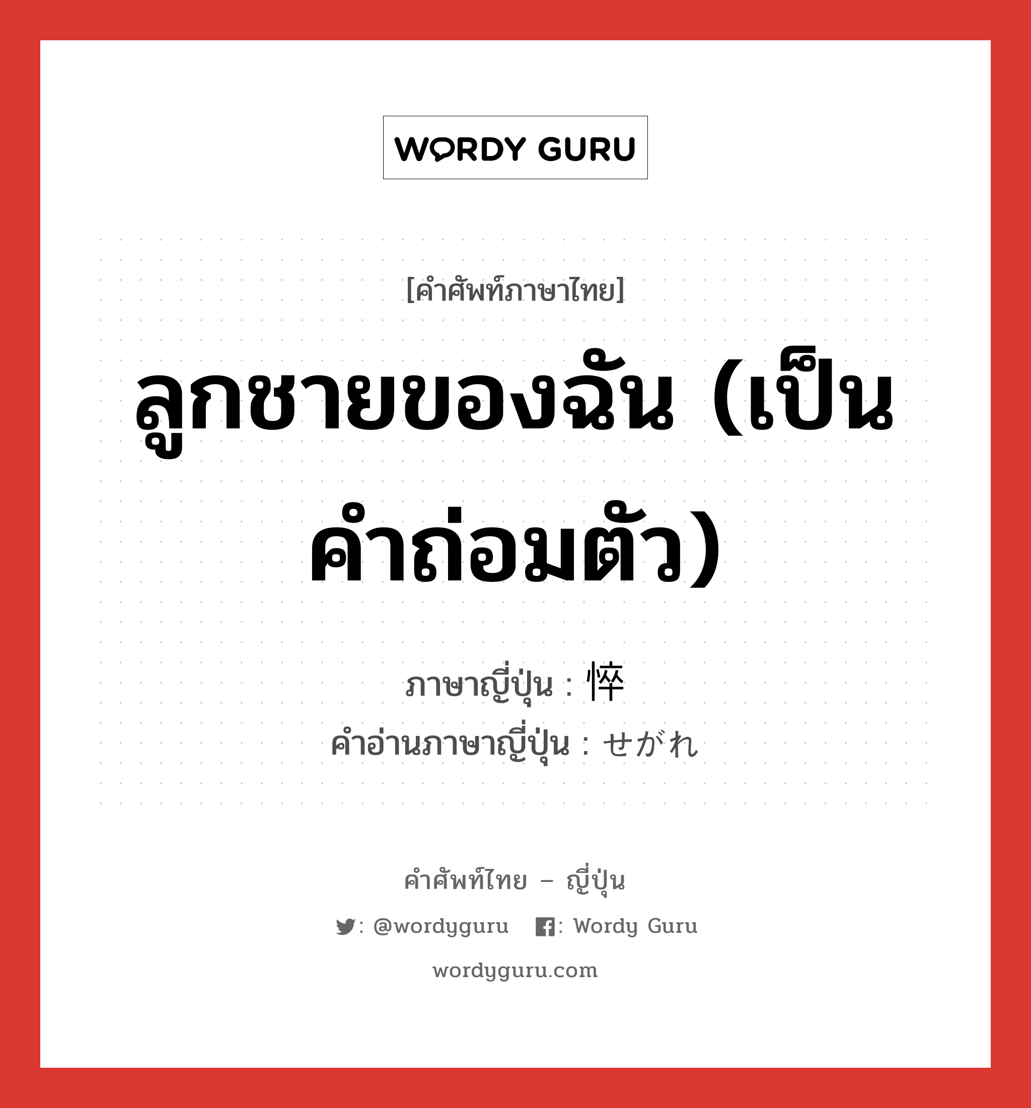 ลูกชายของฉัน (เป็นคำถ่อมตัว) ภาษาญี่ปุ่นคืออะไร, คำศัพท์ภาษาไทย - ญี่ปุ่น ลูกชายของฉัน (เป็นคำถ่อมตัว) ภาษาญี่ปุ่น 悴 คำอ่านภาษาญี่ปุ่น せがれ หมวด n หมวด n