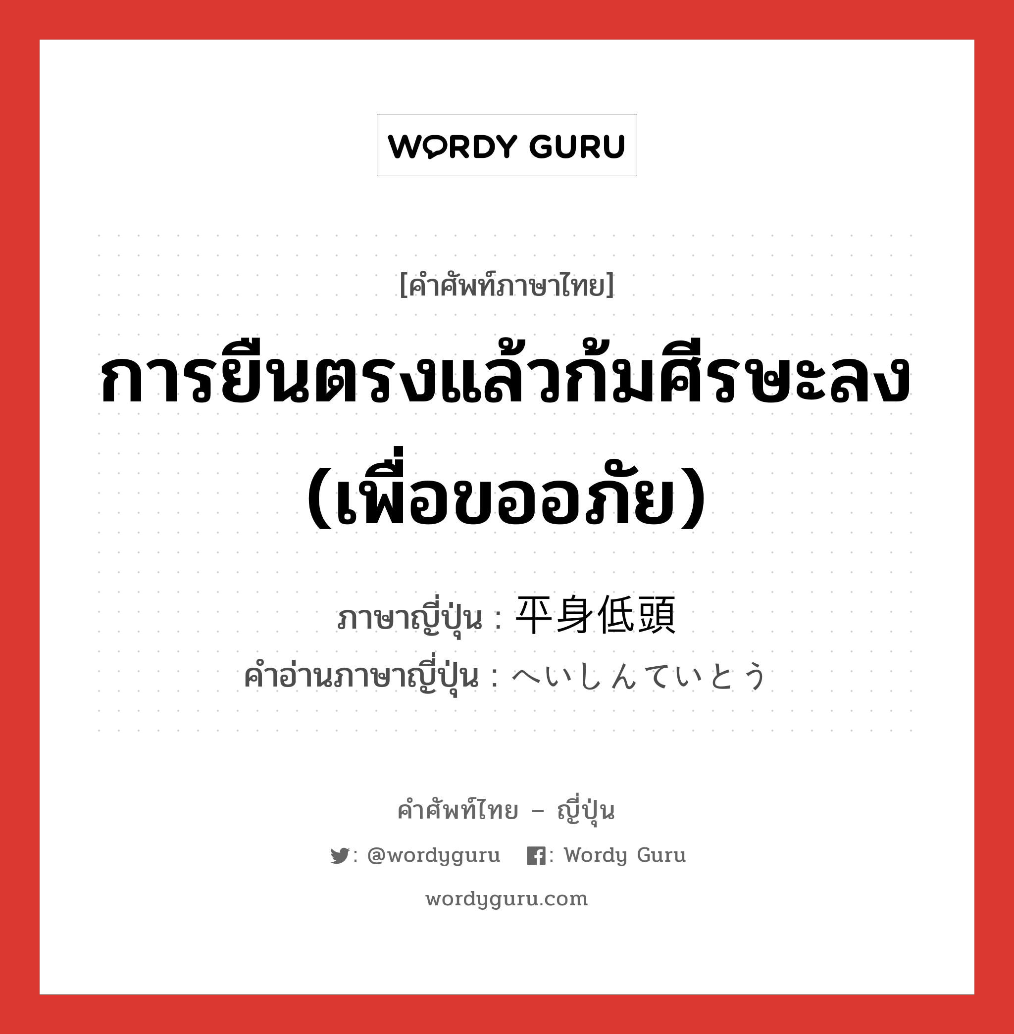 การยืนตรงแล้วก้มศีรษะลง (เพื่อขออภัย) ภาษาญี่ปุ่นคืออะไร, คำศัพท์ภาษาไทย - ญี่ปุ่น การยืนตรงแล้วก้มศีรษะลง (เพื่อขออภัย) ภาษาญี่ปุ่น 平身低頭 คำอ่านภาษาญี่ปุ่น へいしんていとう หมวด n หมวด n