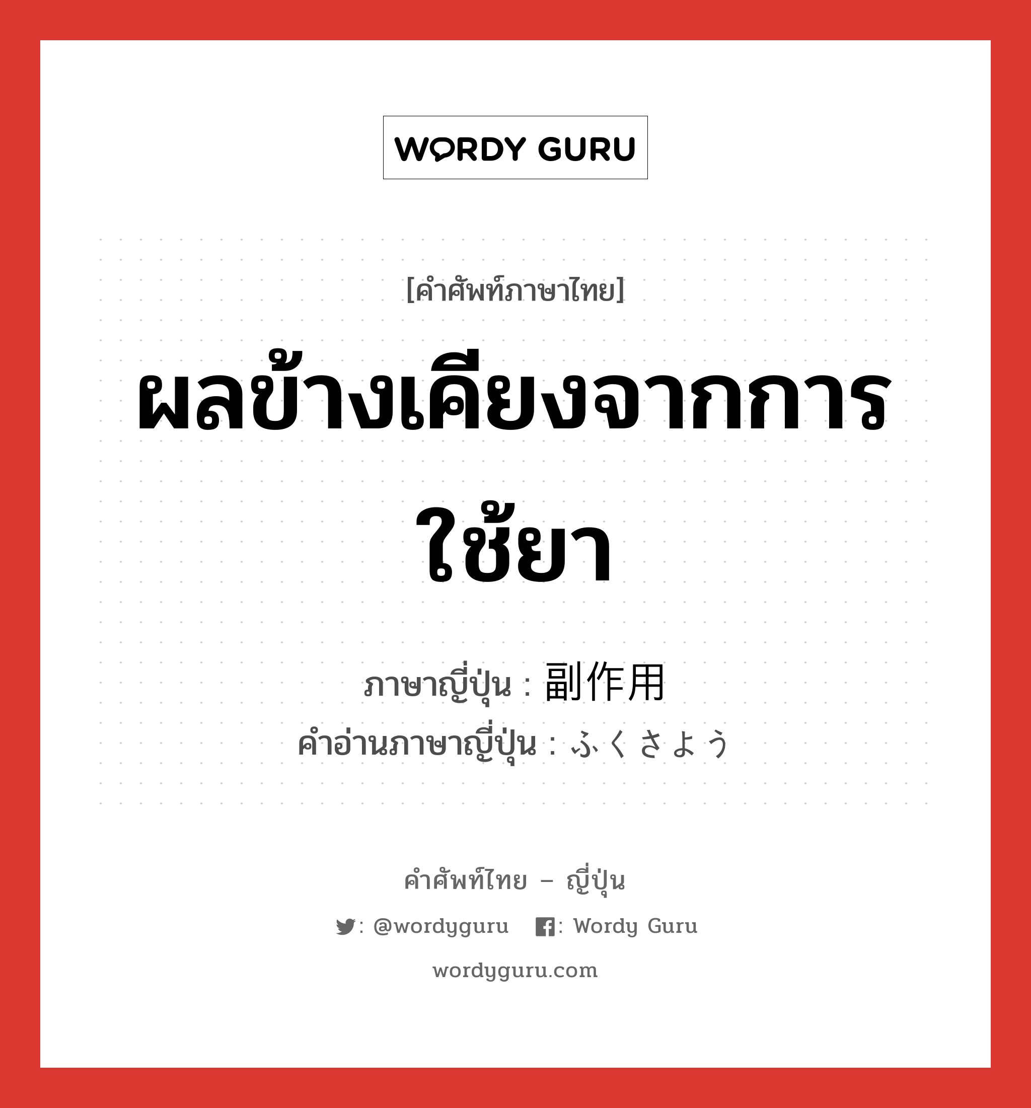 ผลข้างเคียงจากการใช้ยา ภาษาญี่ปุ่นคืออะไร, คำศัพท์ภาษาไทย - ญี่ปุ่น ผลข้างเคียงจากการใช้ยา ภาษาญี่ปุ่น 副作用 คำอ่านภาษาญี่ปุ่น ふくさよう หมวด n หมวด n