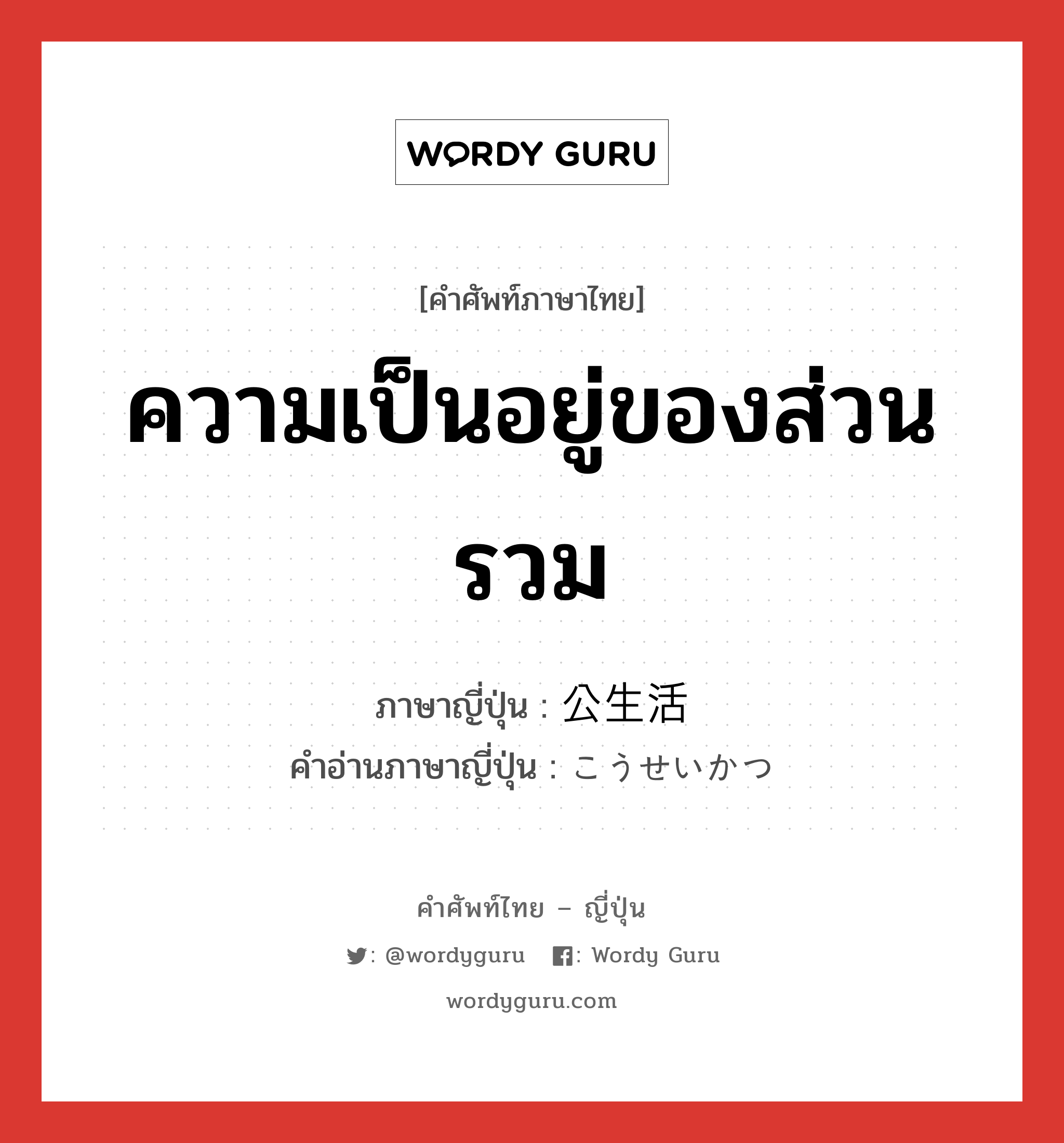 ความเป็นอยู่ของส่วนรวม ภาษาญี่ปุ่นคืออะไร, คำศัพท์ภาษาไทย - ญี่ปุ่น ความเป็นอยู่ของส่วนรวม ภาษาญี่ปุ่น 公生活 คำอ่านภาษาญี่ปุ่น こうせいかつ หมวด n หมวด n