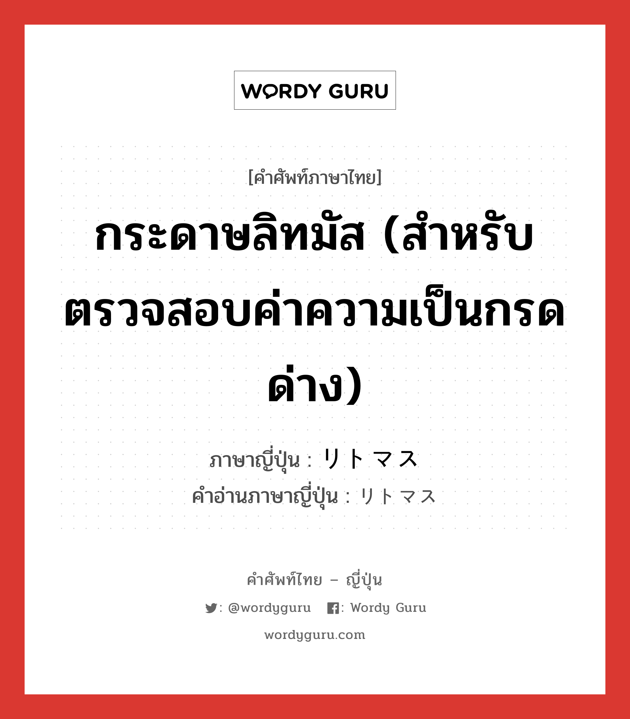 กระดาษลิทมัส (สำหรับตรวจสอบค่าความเป็นกรดด่าง) ภาษาญี่ปุ่นคืออะไร, คำศัพท์ภาษาไทย - ญี่ปุ่น กระดาษลิทมัส (สำหรับตรวจสอบค่าความเป็นกรดด่าง) ภาษาญี่ปุ่น リトマス คำอ่านภาษาญี่ปุ่น リトマス หมวด n หมวด n