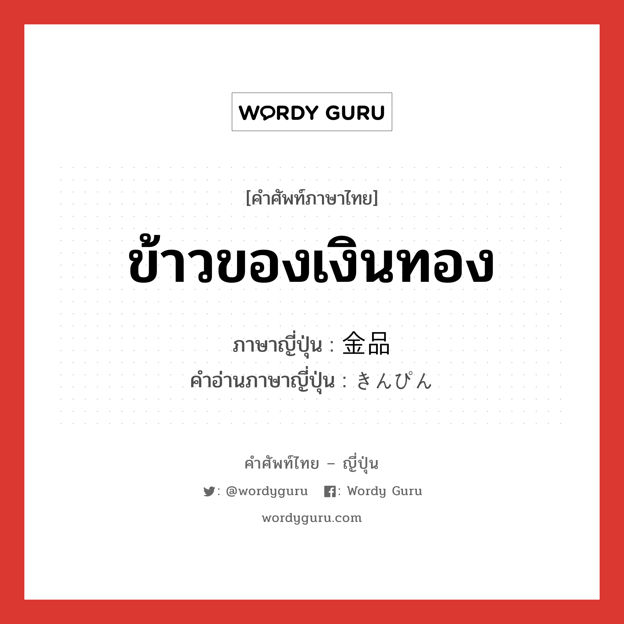 ข้าวของเงินทอง ภาษาญี่ปุ่นคืออะไร, คำศัพท์ภาษาไทย - ญี่ปุ่น ข้าวของเงินทอง ภาษาญี่ปุ่น 金品 คำอ่านภาษาญี่ปุ่น きんぴん หมวด n หมวด n