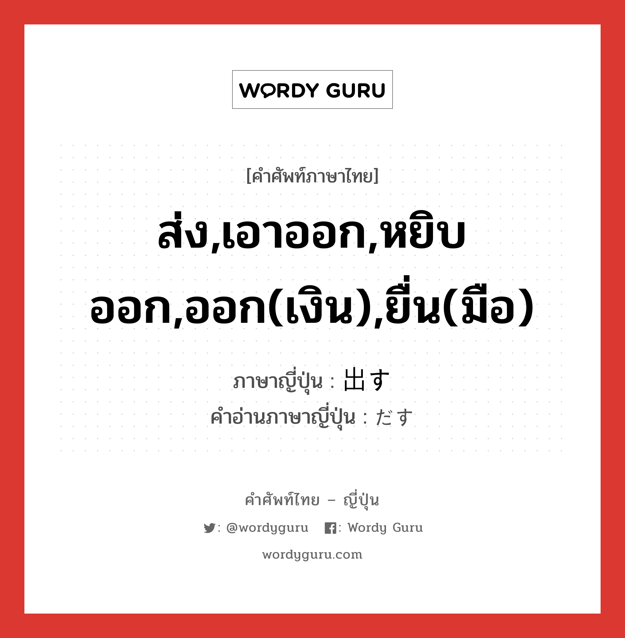 ส่ง,เอาออก,หยิบออก,ออก(เงิน),ยื่น(มือ) ภาษาญี่ปุ่นคืออะไร, คำศัพท์ภาษาไทย - ญี่ปุ่น ส่ง,เอาออก,หยิบออก,ออก(เงิน),ยื่น(มือ) ภาษาญี่ปุ่น 出す คำอ่านภาษาญี่ปุ่น だす หมวด v5s หมวด v5s