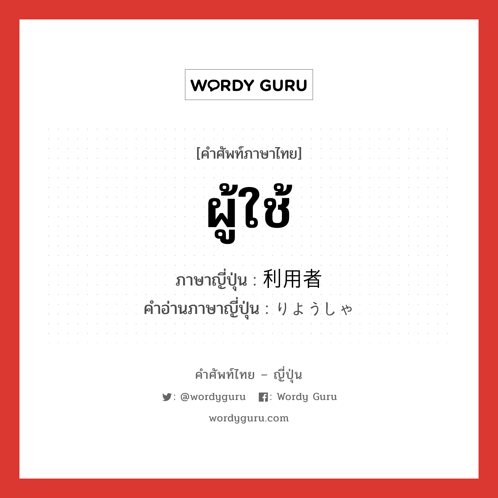 ผู้ใช้ ภาษาญี่ปุ่นคืออะไร, คำศัพท์ภาษาไทย - ญี่ปุ่น ผู้ใช้ ภาษาญี่ปุ่น 利用者 คำอ่านภาษาญี่ปุ่น りようしゃ หมวด n หมวด n