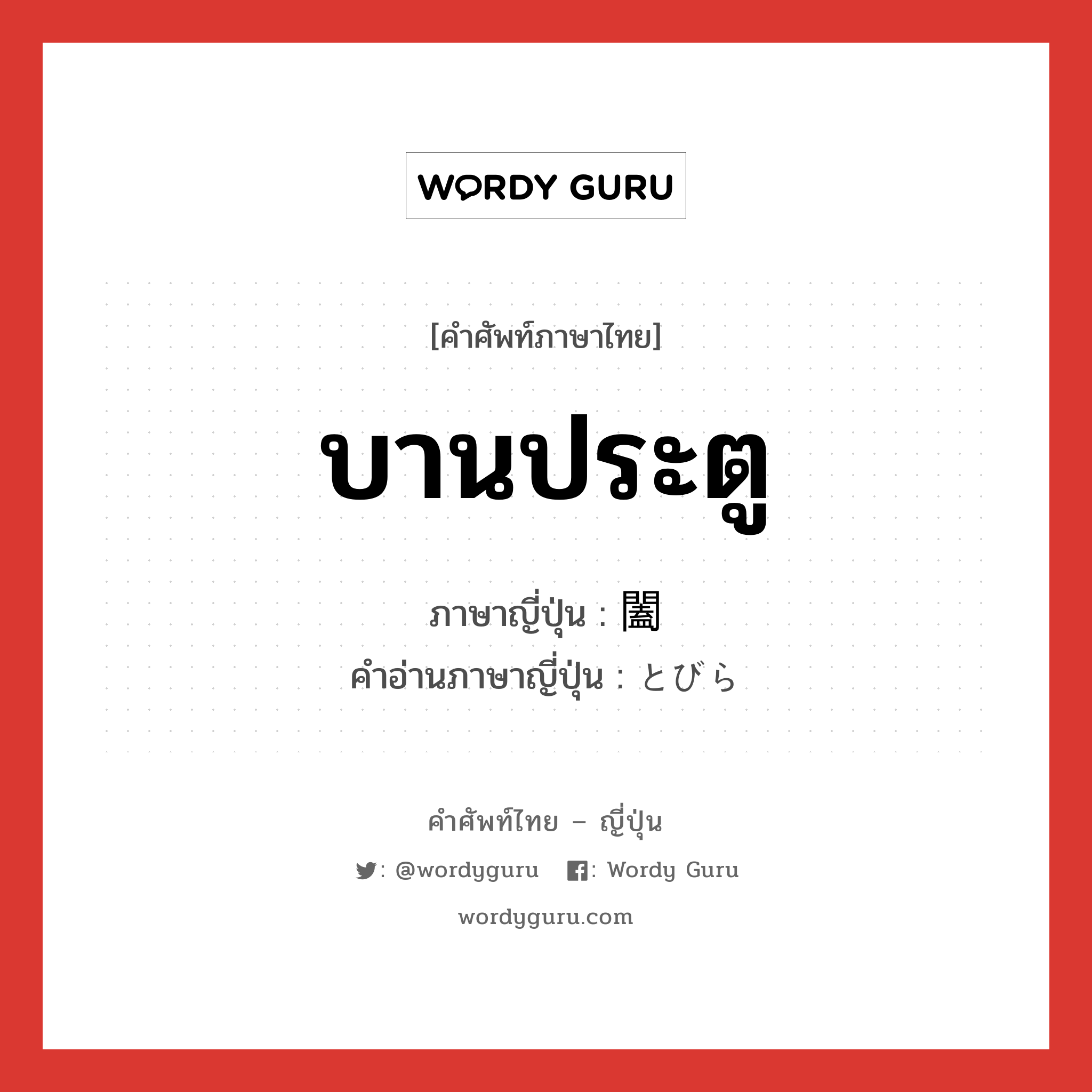 บานประตู ภาษาญี่ปุ่นคืออะไร, คำศัพท์ภาษาไทย - ญี่ปุ่น บานประตู ภาษาญี่ปุ่น 闔 คำอ่านภาษาญี่ปุ่น とびら หมวด n หมวด n