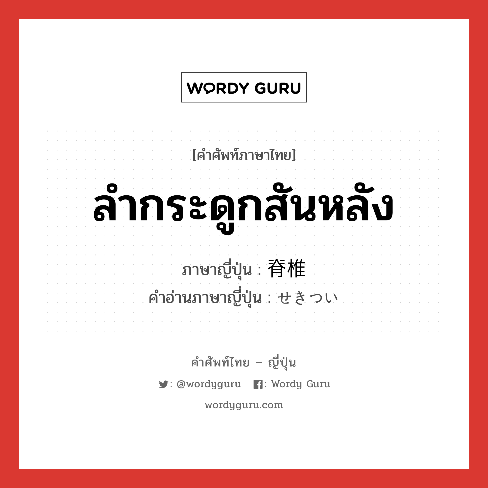 ลำกระดูกสันหลัง ภาษาญี่ปุ่นคืออะไร, คำศัพท์ภาษาไทย - ญี่ปุ่น ลำกระดูกสันหลัง ภาษาญี่ปุ่น 脊椎 คำอ่านภาษาญี่ปุ่น せきつい หมวด n หมวด n