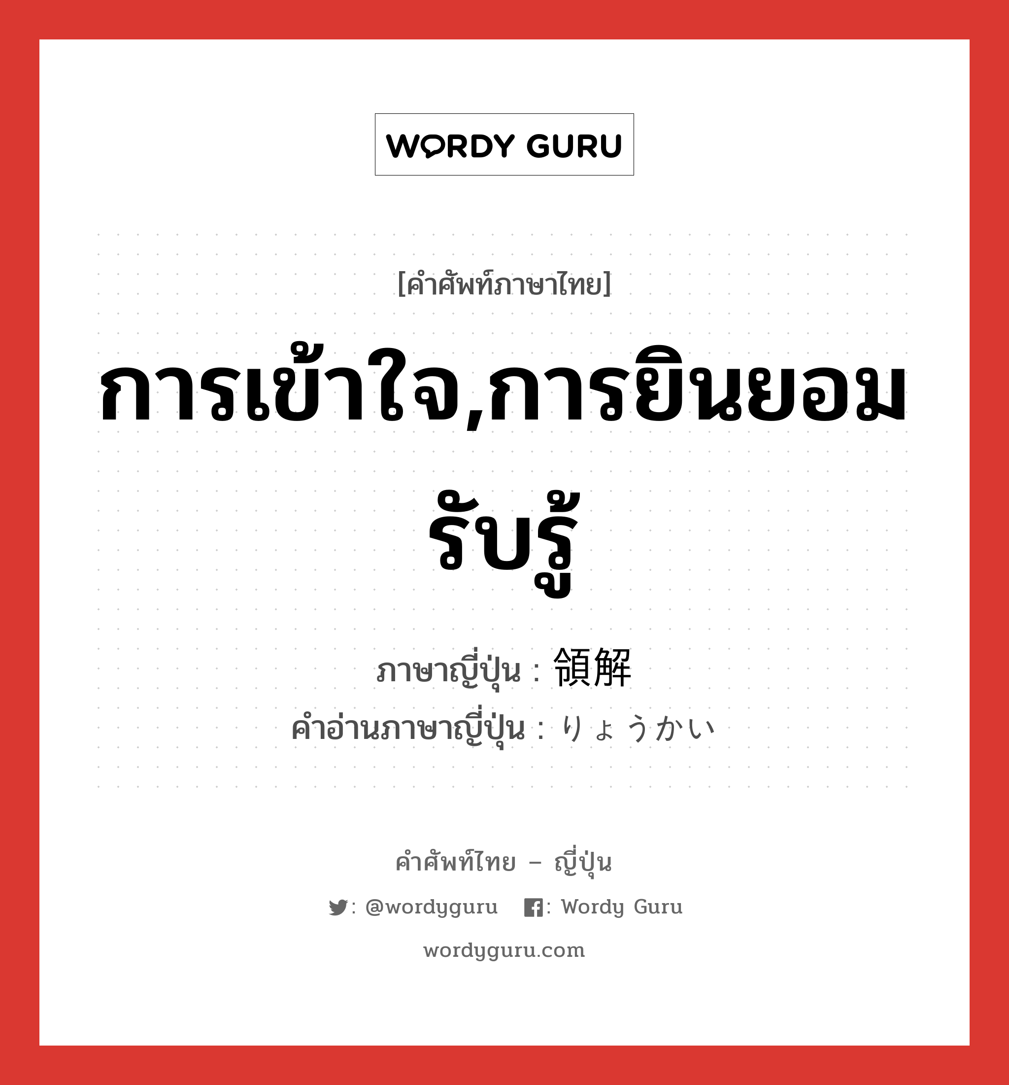 การเข้าใจ,การยินยอมรับรู้ ภาษาญี่ปุ่นคืออะไร, คำศัพท์ภาษาไทย - ญี่ปุ่น การเข้าใจ,การยินยอมรับรู้ ภาษาญี่ปุ่น 領解 คำอ่านภาษาญี่ปุ่น りょうかい หมวด n หมวด n